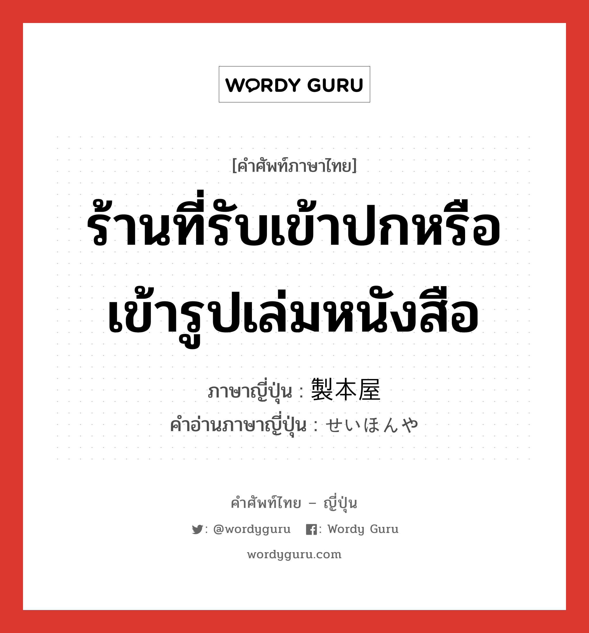 ร้านที่รับเข้าปกหรือเข้ารูปเล่มหนังสือ ภาษาญี่ปุ่นคืออะไร, คำศัพท์ภาษาไทย - ญี่ปุ่น ร้านที่รับเข้าปกหรือเข้ารูปเล่มหนังสือ ภาษาญี่ปุ่น 製本屋 คำอ่านภาษาญี่ปุ่น せいほんや หมวด n หมวด n