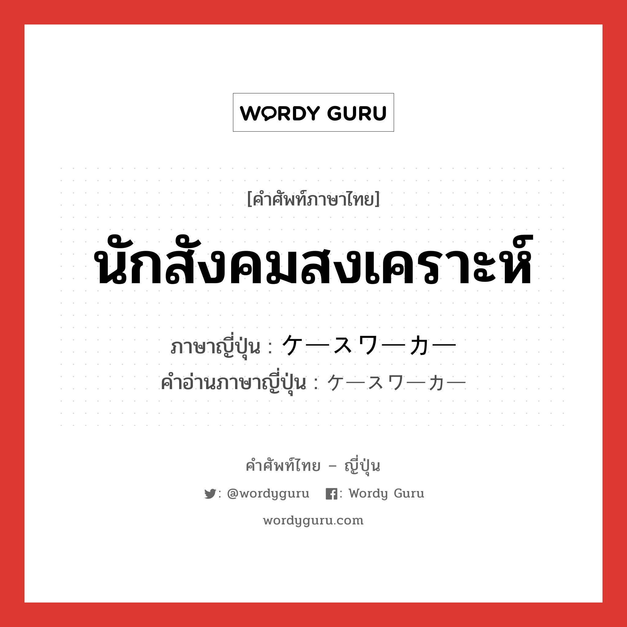 นักสังคมสงเคราะห์ ภาษาญี่ปุ่นคืออะไร, คำศัพท์ภาษาไทย - ญี่ปุ่น นักสังคมสงเคราะห์ ภาษาญี่ปุ่น ケースワーカー คำอ่านภาษาญี่ปุ่น ケースワーカー หมวด n หมวด n