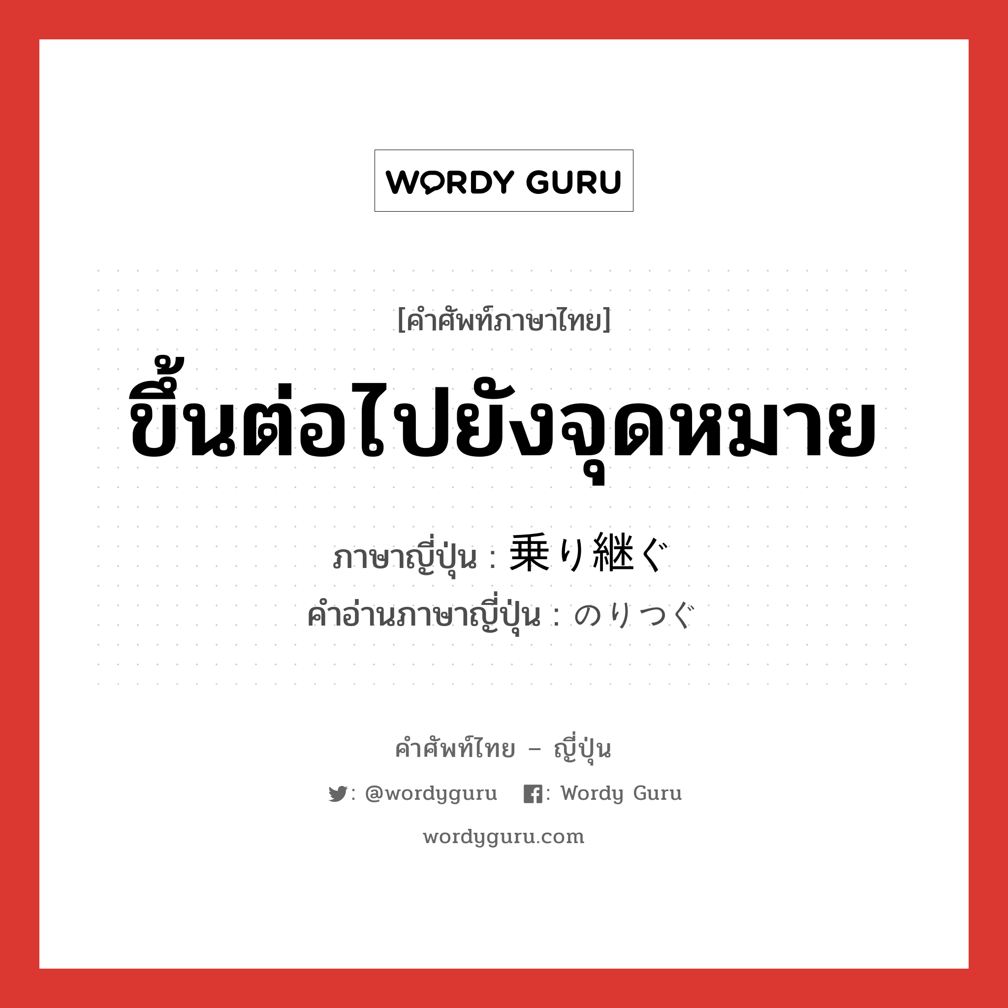 ขึ้นต่อไปยังจุดหมาย ภาษาญี่ปุ่นคืออะไร, คำศัพท์ภาษาไทย - ญี่ปุ่น ขึ้นต่อไปยังจุดหมาย ภาษาญี่ปุ่น 乗り継ぐ คำอ่านภาษาญี่ปุ่น のりつぐ หมวด v5g หมวด v5g