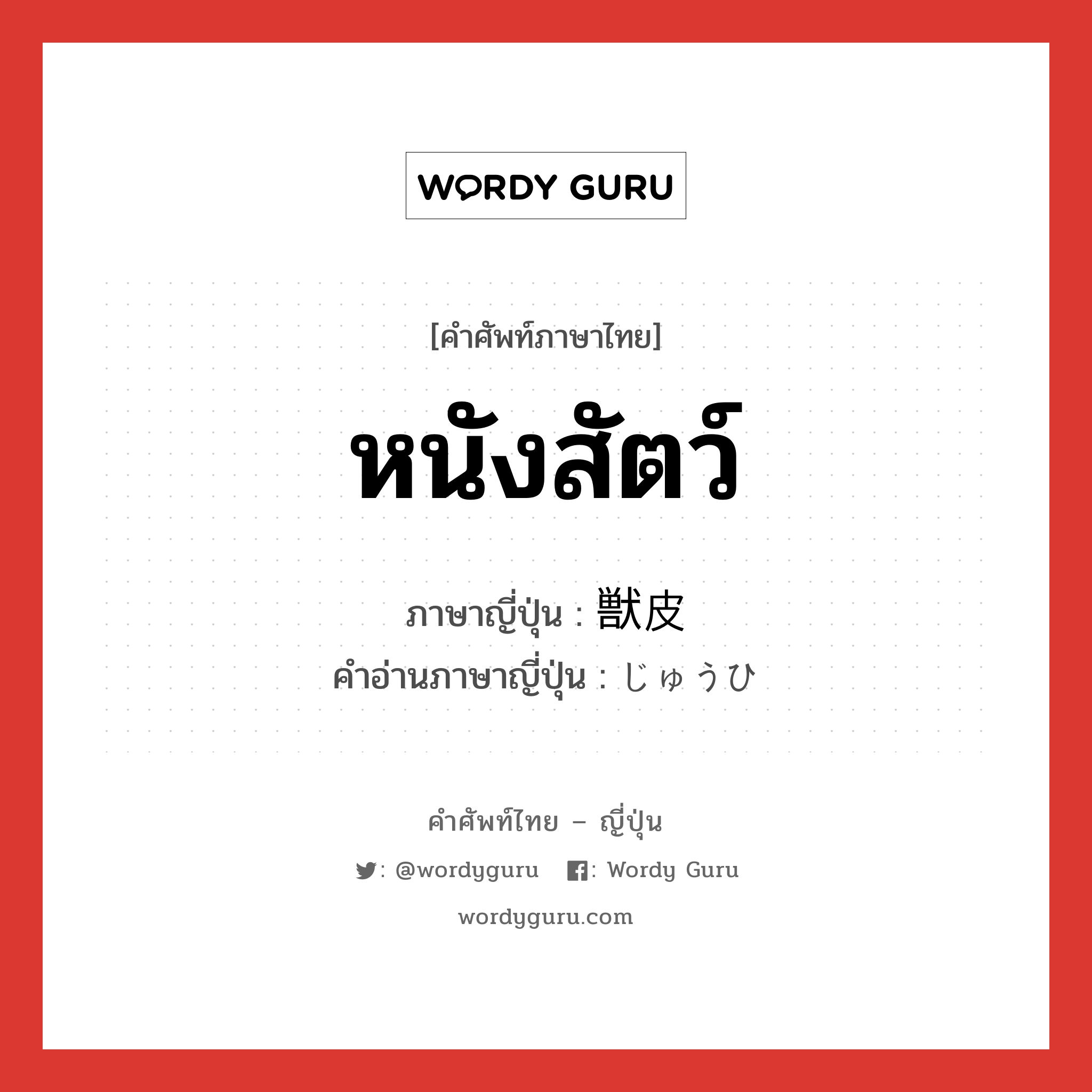 หนังสัตว์ ภาษาญี่ปุ่นคืออะไร, คำศัพท์ภาษาไทย - ญี่ปุ่น หนังสัตว์ ภาษาญี่ปุ่น 獣皮 คำอ่านภาษาญี่ปุ่น じゅうひ หมวด n หมวด n