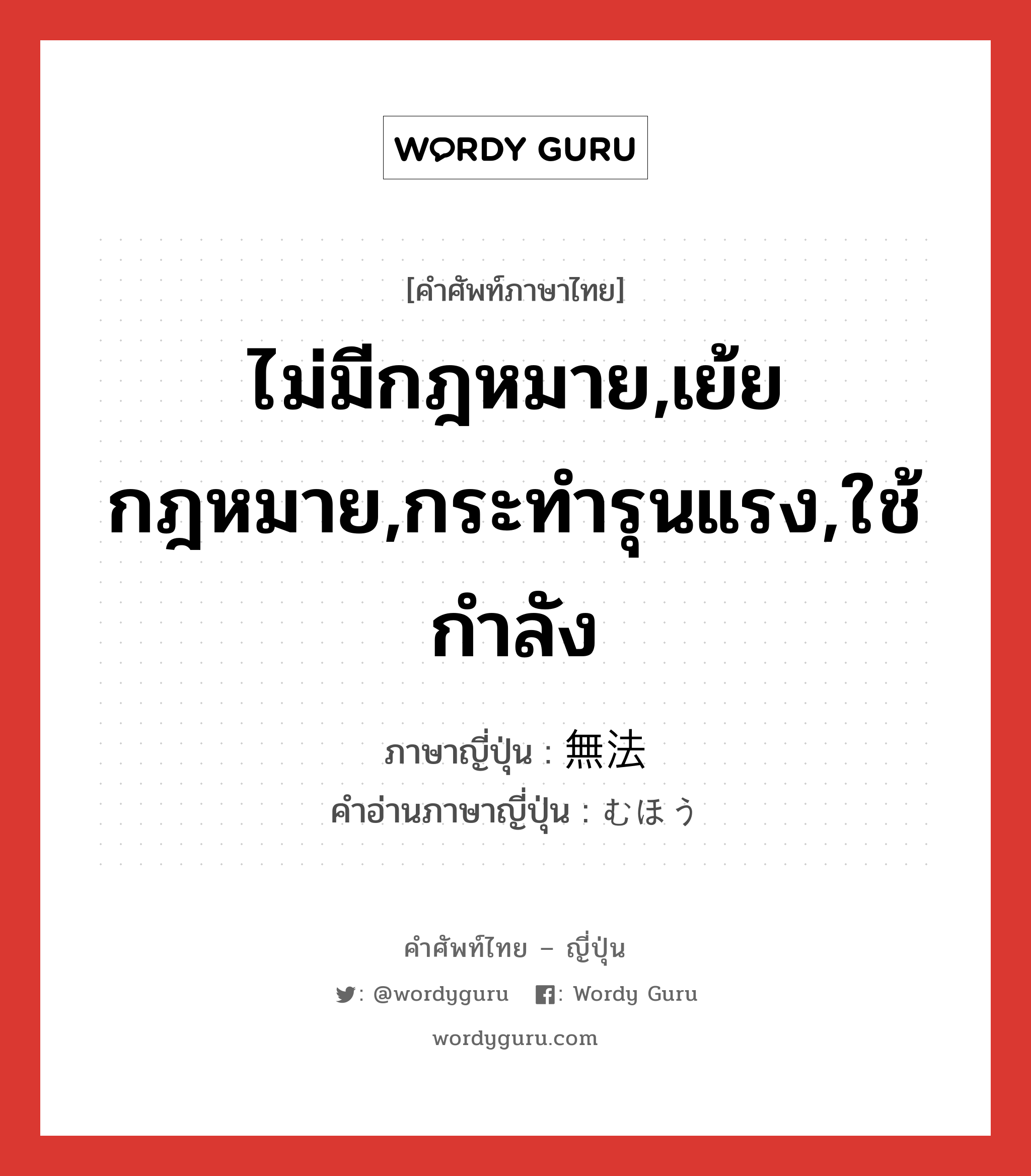 ไม่มีกฎหมาย,เย้ยกฎหมาย,กระทำรุนแรง,ใช้กำลัง ภาษาญี่ปุ่นคืออะไร, คำศัพท์ภาษาไทย - ญี่ปุ่น ไม่มีกฎหมาย,เย้ยกฎหมาย,กระทำรุนแรง,ใช้กำลัง ภาษาญี่ปุ่น 無法 คำอ่านภาษาญี่ปุ่น むほう หมวด adj-na หมวด adj-na