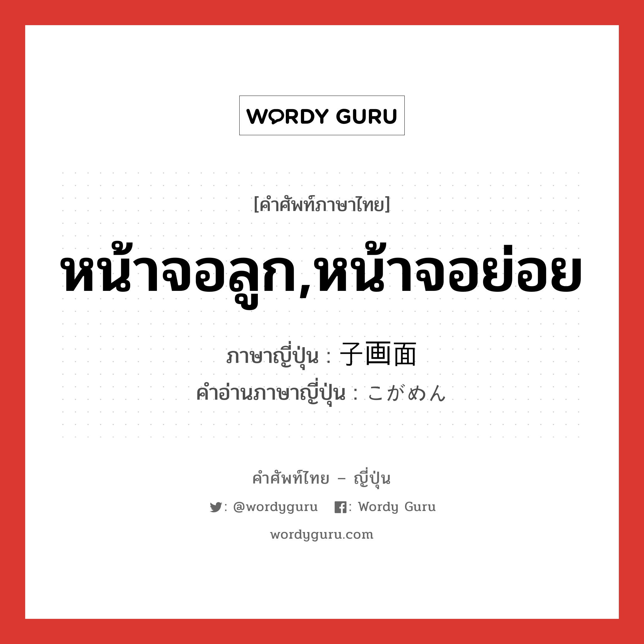 หน้าจอลูก,หน้าจอย่อย ภาษาญี่ปุ่นคืออะไร, คำศัพท์ภาษาไทย - ญี่ปุ่น หน้าจอลูก,หน้าจอย่อย ภาษาญี่ปุ่น 子画面 คำอ่านภาษาญี่ปุ่น こがめん หมวด n หมวด n