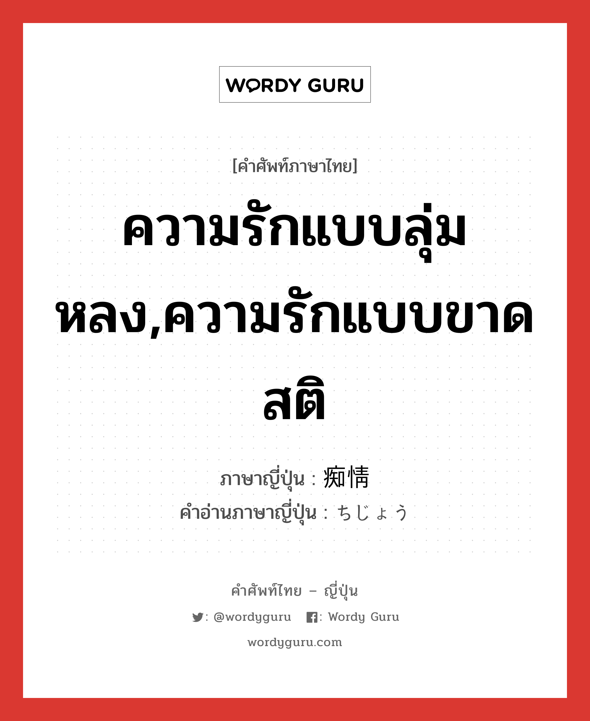 ความรักแบบลุ่มหลง,ความรักแบบขาดสติ ภาษาญี่ปุ่นคืออะไร, คำศัพท์ภาษาไทย - ญี่ปุ่น ความรักแบบลุ่มหลง,ความรักแบบขาดสติ ภาษาญี่ปุ่น 痴情 คำอ่านภาษาญี่ปุ่น ちじょう หมวด n หมวด n