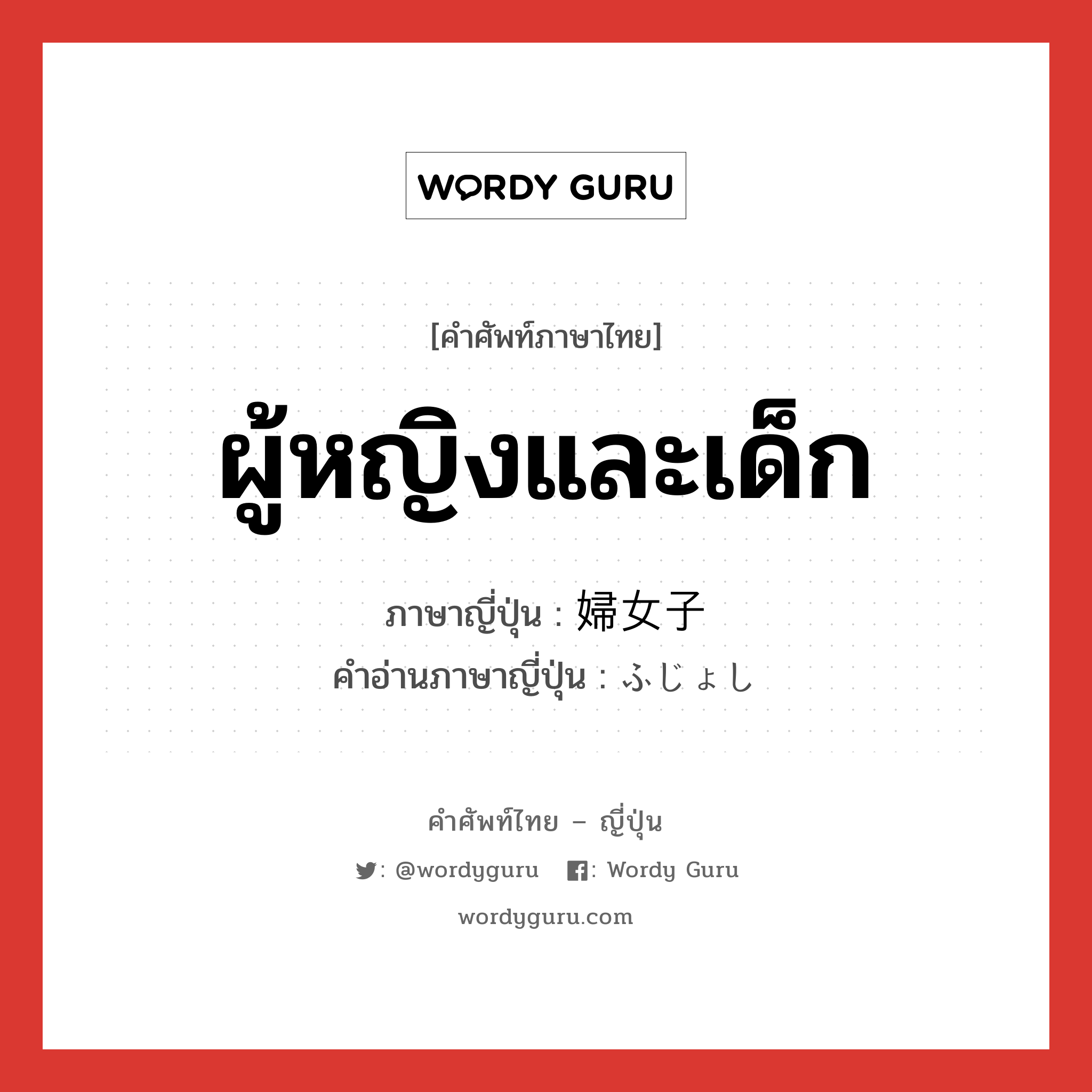 ผู้หญิงและเด็ก ภาษาญี่ปุ่นคืออะไร, คำศัพท์ภาษาไทย - ญี่ปุ่น ผู้หญิงและเด็ก ภาษาญี่ปุ่น 婦女子 คำอ่านภาษาญี่ปุ่น ふじょし หมวด n หมวด n