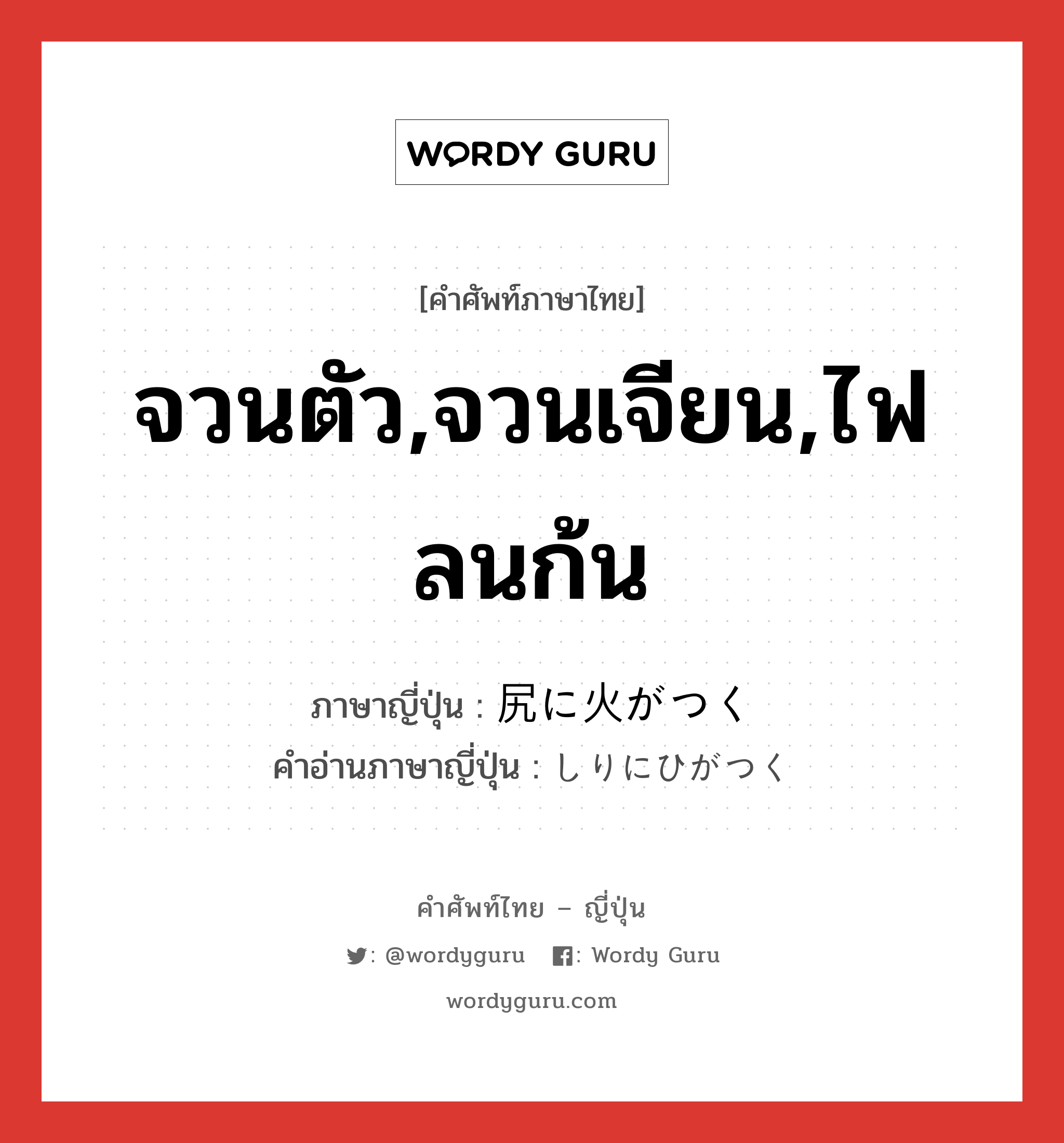 จวนตัว,จวนเจียน,ไฟลนก้น ภาษาญี่ปุ่นคืออะไร, คำศัพท์ภาษาไทย - ญี่ปุ่น จวนตัว,จวนเจียน,ไฟลนก้น ภาษาญี่ปุ่น 尻に火がつく คำอ่านภาษาญี่ปุ่น しりにひがつく หมวด v หมวด v