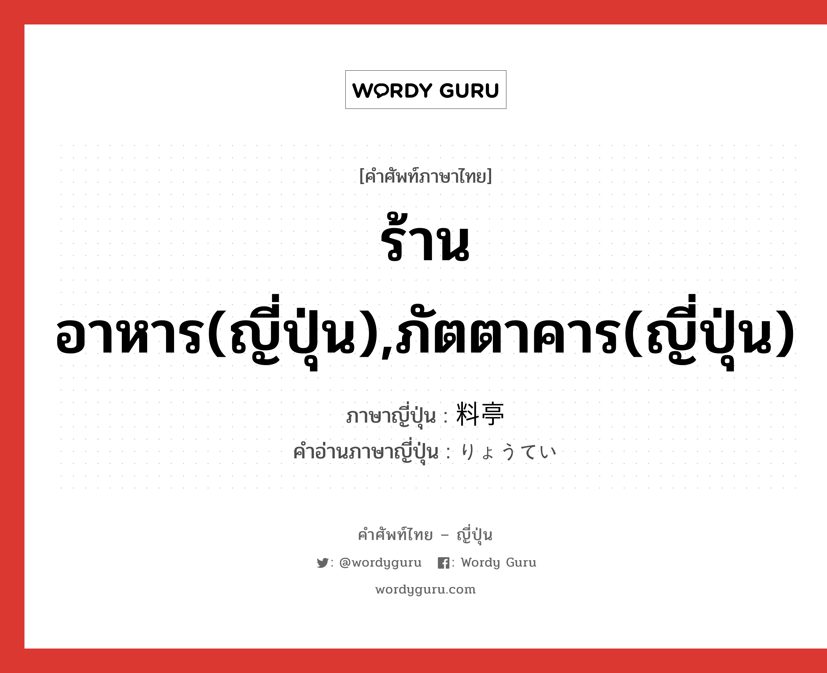 ร้านอาหาร(ญี่ปุ่น),ภัตตาคาร(ญี่ปุ่น) ภาษาญี่ปุ่นคืออะไร, คำศัพท์ภาษาไทย - ญี่ปุ่น ร้านอาหาร(ญี่ปุ่น),ภัตตาคาร(ญี่ปุ่น) ภาษาญี่ปุ่น 料亭 คำอ่านภาษาญี่ปุ่น りょうてい หมวด n หมวด n