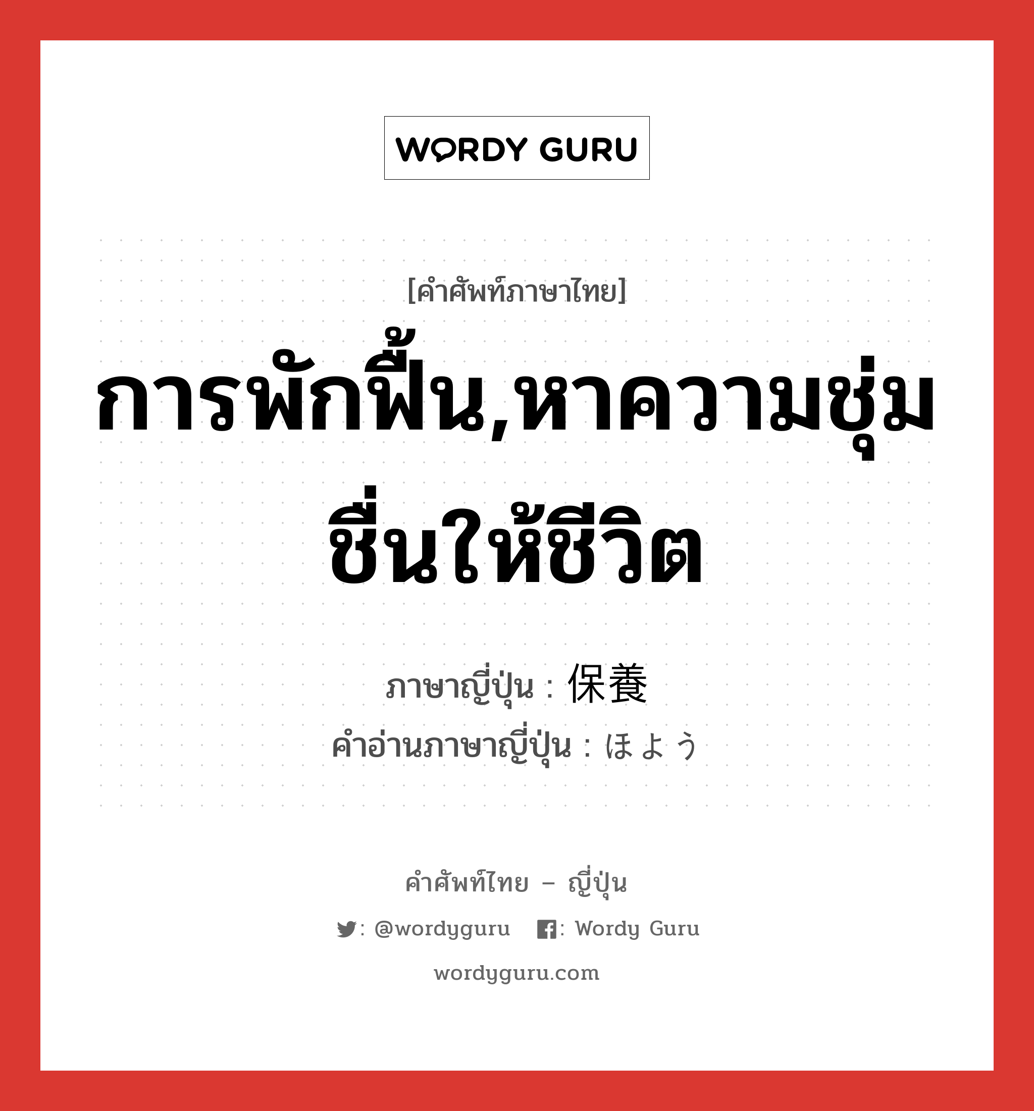 การพักฟื้น,หาความชุ่มชื่นให้ชีวิต ภาษาญี่ปุ่นคืออะไร, คำศัพท์ภาษาไทย - ญี่ปุ่น การพักฟื้น,หาความชุ่มชื่นให้ชีวิต ภาษาญี่ปุ่น 保養 คำอ่านภาษาญี่ปุ่น ほよう หมวด n หมวด n