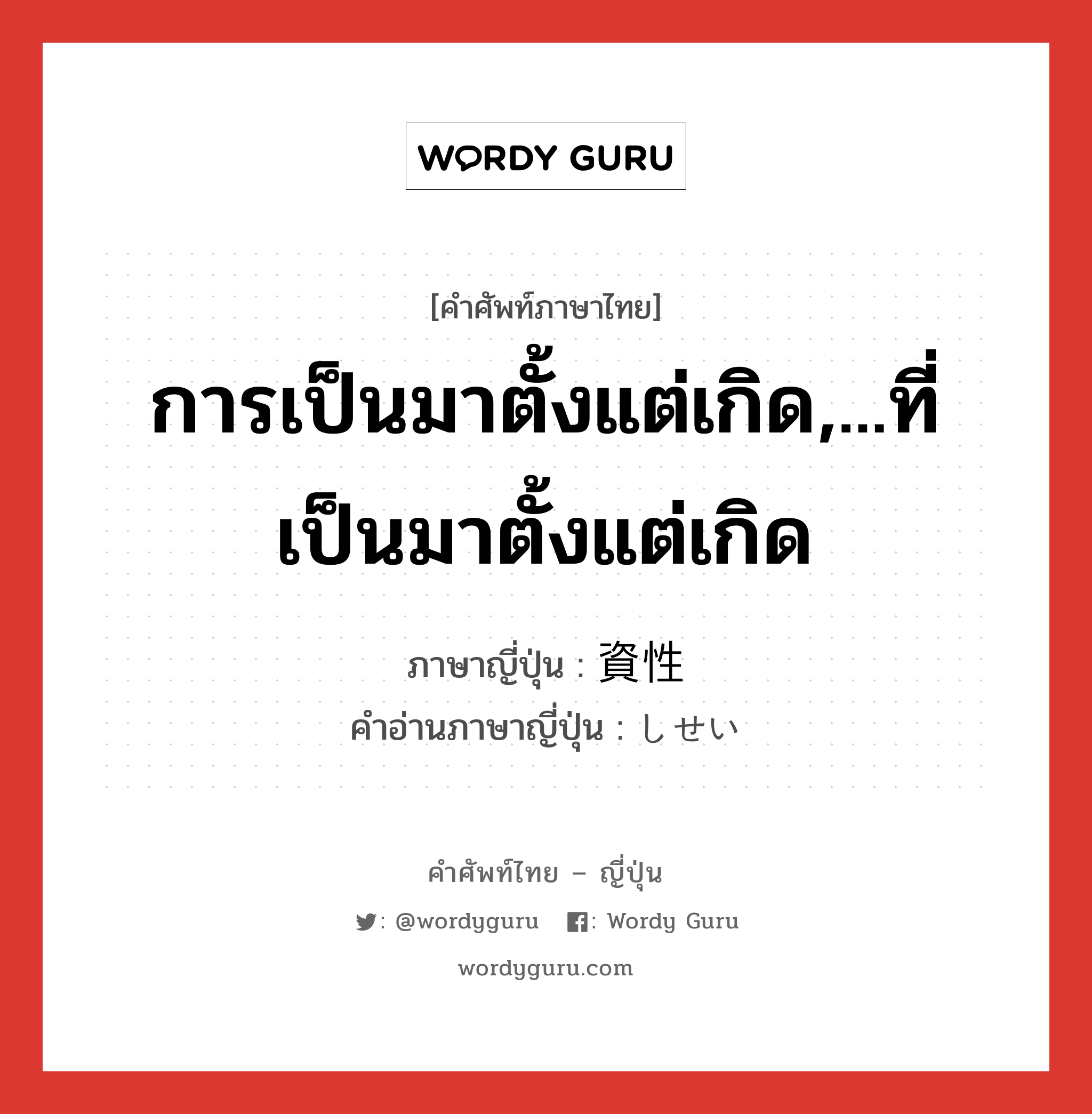 การเป็นมาตั้งแต่เกิด,...ที่เป็นมาตั้งแต่เกิด ภาษาญี่ปุ่นคืออะไร, คำศัพท์ภาษาไทย - ญี่ปุ่น การเป็นมาตั้งแต่เกิด,...ที่เป็นมาตั้งแต่เกิด ภาษาญี่ปุ่น 資性 คำอ่านภาษาญี่ปุ่น しせい หมวด n หมวด n