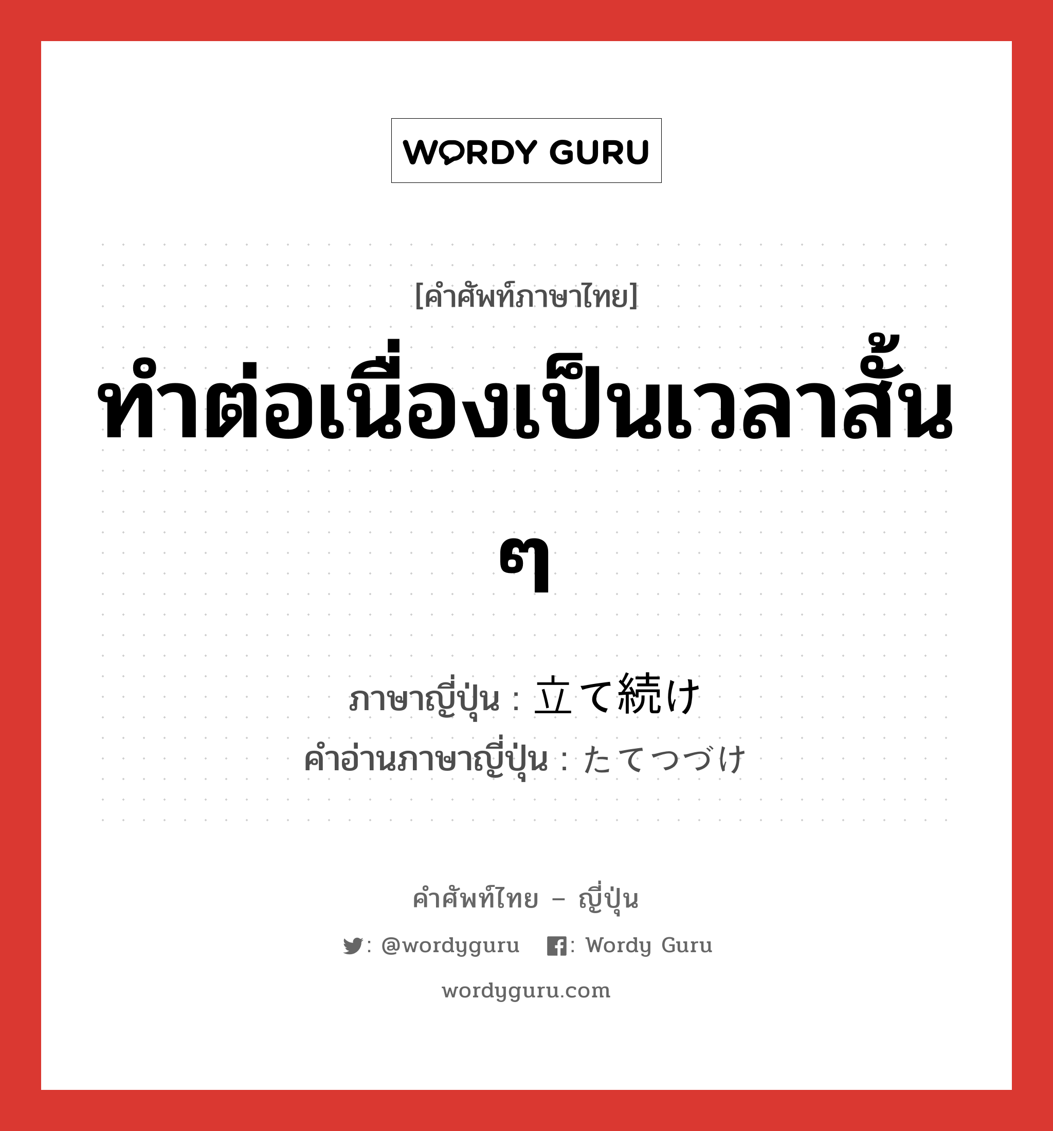 ทำต่อเนื่องเป็นเวลาสั้น ๆ ภาษาญี่ปุ่นคืออะไร, คำศัพท์ภาษาไทย - ญี่ปุ่น ทำต่อเนื่องเป็นเวลาสั้น ๆ ภาษาญี่ปุ่น 立て続け คำอ่านภาษาญี่ปุ่น たてつづけ หมวด n หมวด n