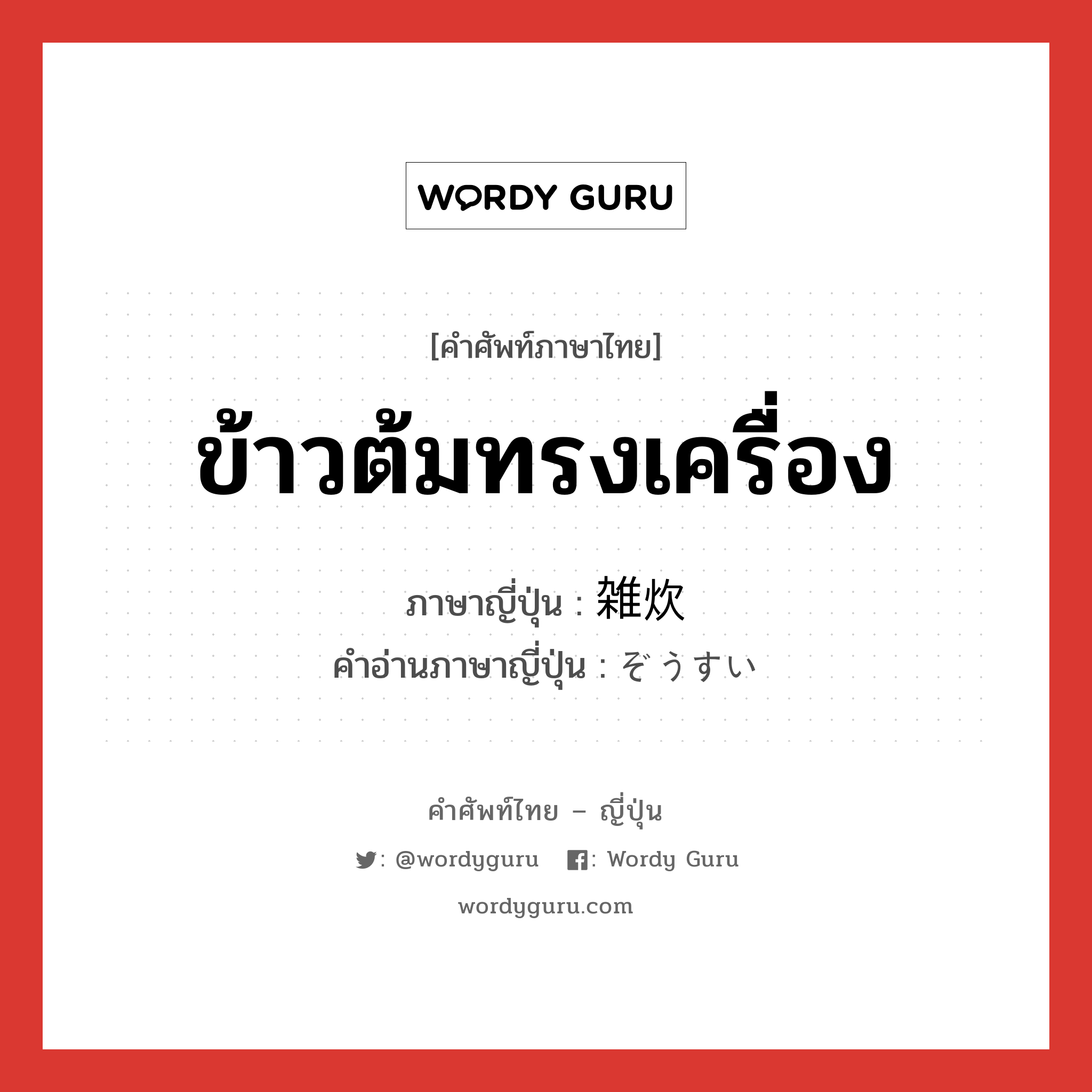 ข้าวต้มทรงเครื่อง ภาษาญี่ปุ่นคืออะไร, คำศัพท์ภาษาไทย - ญี่ปุ่น ข้าวต้มทรงเครื่อง ภาษาญี่ปุ่น 雑炊 คำอ่านภาษาญี่ปุ่น ぞうすい หมวด n หมวด n