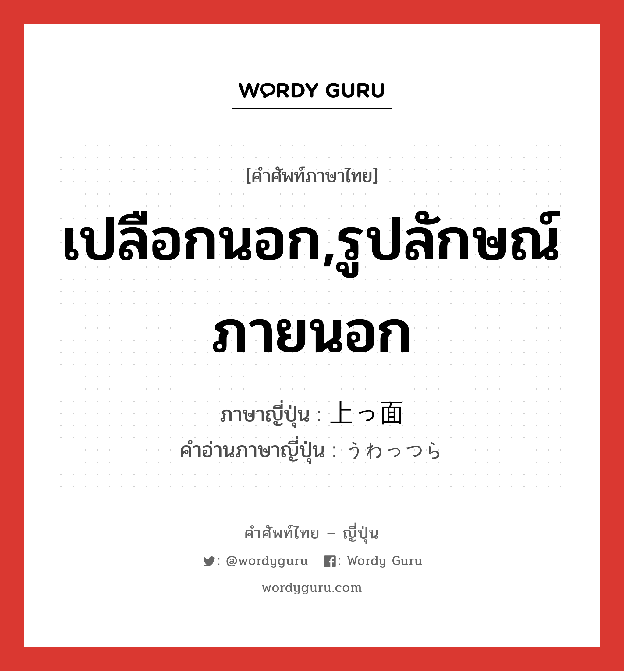 เปลือกนอก,รูปลักษณ์ภายนอก ภาษาญี่ปุ่นคืออะไร, คำศัพท์ภาษาไทย - ญี่ปุ่น เปลือกนอก,รูปลักษณ์ภายนอก ภาษาญี่ปุ่น 上っ面 คำอ่านภาษาญี่ปุ่น うわっつら หมวด n หมวด n