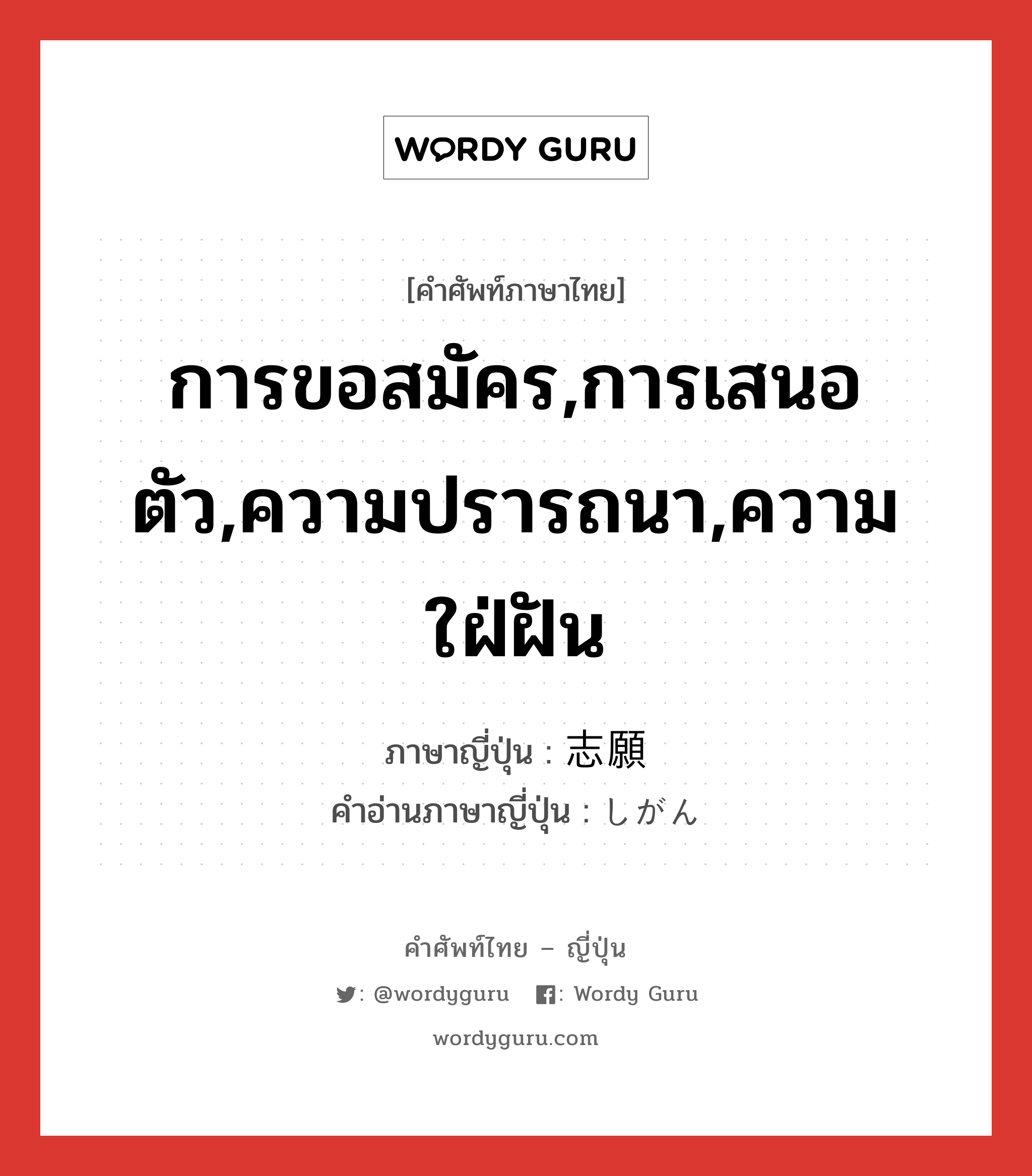 การขอสมัคร,การเสนอตัว,ความปรารถนา,ความใฝ่ฝัน ภาษาญี่ปุ่นคืออะไร, คำศัพท์ภาษาไทย - ญี่ปุ่น การขอสมัคร,การเสนอตัว,ความปรารถนา,ความใฝ่ฝัน ภาษาญี่ปุ่น 志願 คำอ่านภาษาญี่ปุ่น しがん หมวด n หมวด n