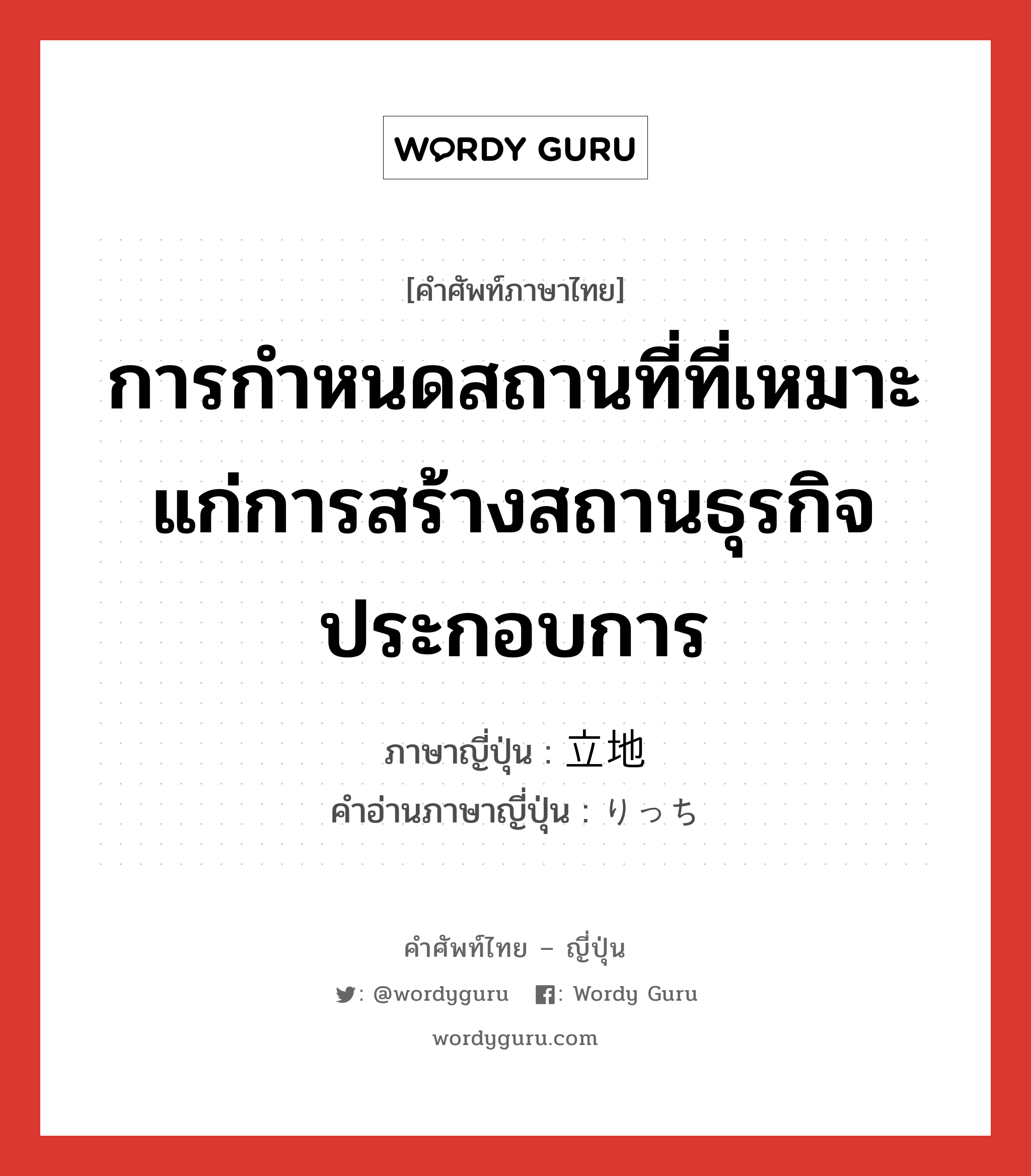 การกำหนดสถานที่ที่เหมาะแก่การสร้างสถานธุรกิจประกอบการ ภาษาญี่ปุ่นคืออะไร, คำศัพท์ภาษาไทย - ญี่ปุ่น การกำหนดสถานที่ที่เหมาะแก่การสร้างสถานธุรกิจประกอบการ ภาษาญี่ปุ่น 立地 คำอ่านภาษาญี่ปุ่น りっち หมวด n หมวด n