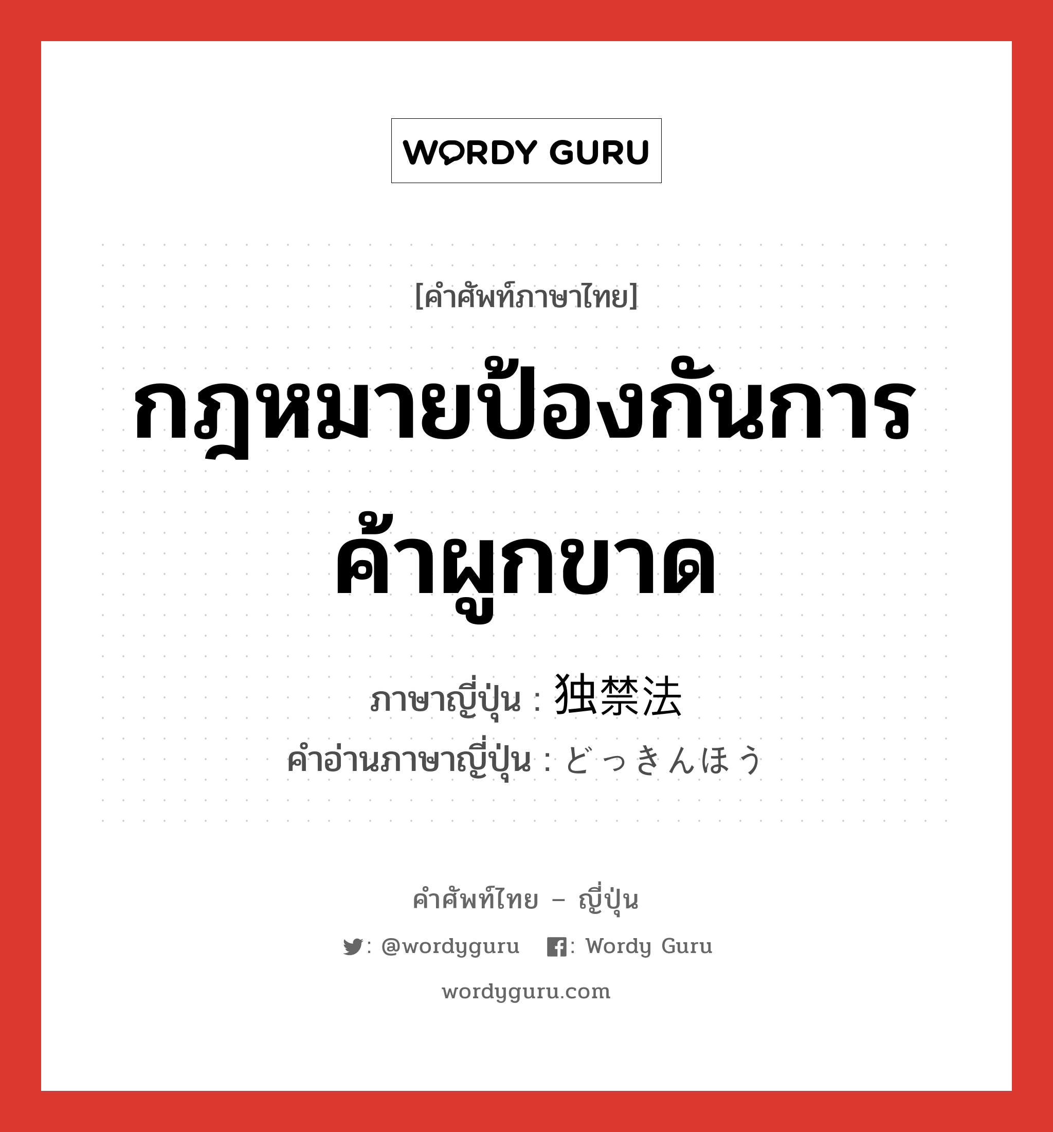 กฎหมายป้องกันการค้าผูกขาด ภาษาญี่ปุ่นคืออะไร, คำศัพท์ภาษาไทย - ญี่ปุ่น กฎหมายป้องกันการค้าผูกขาด ภาษาญี่ปุ่น 独禁法 คำอ่านภาษาญี่ปุ่น どっきんほう หมวด n หมวด n