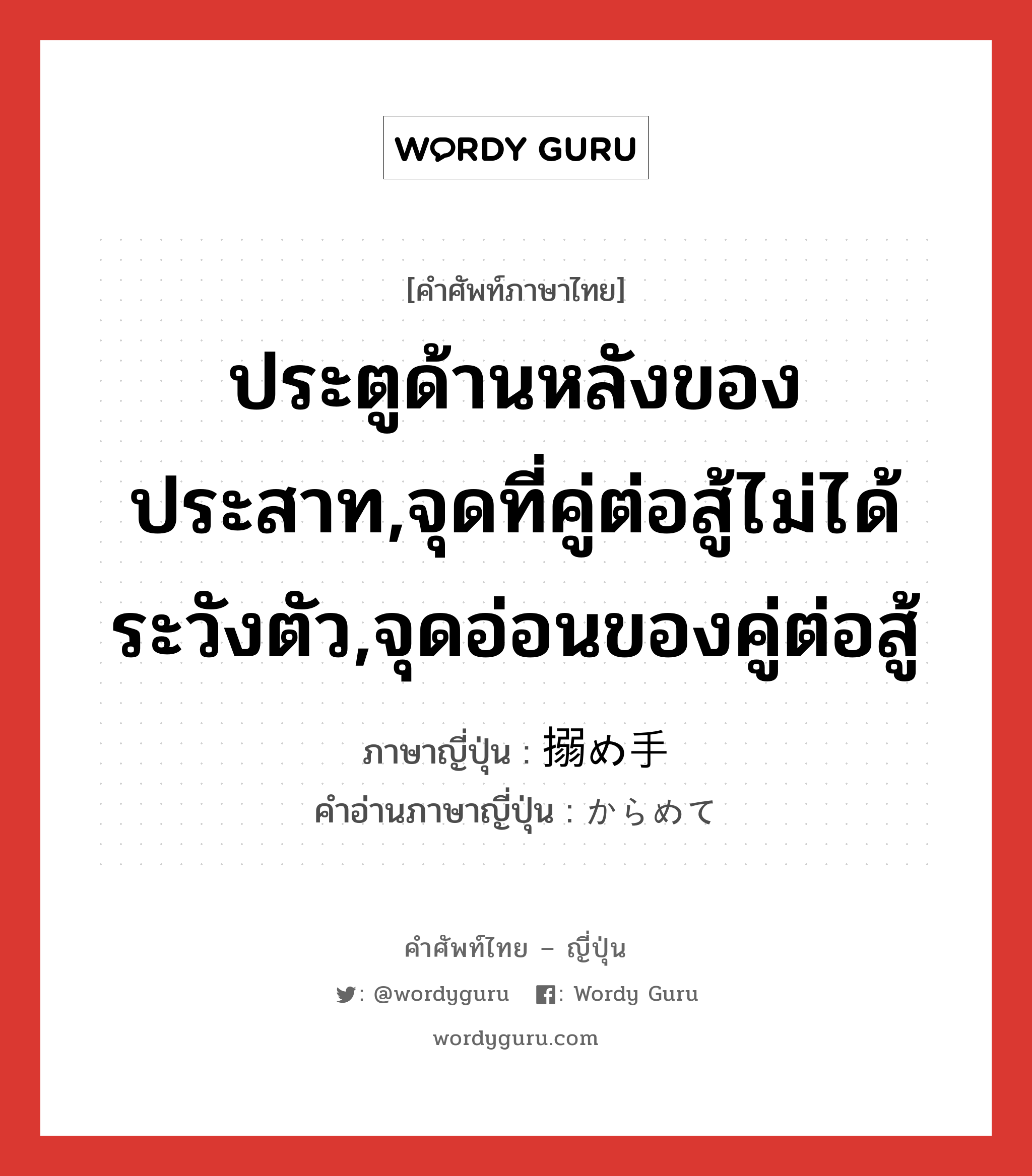 ประตูด้านหลังของประสาท,จุดที่คู่ต่อสู้ไม่ได้ระวังตัว,จุดอ่อนของคู่ต่อสู้ ภาษาญี่ปุ่นคืออะไร, คำศัพท์ภาษาไทย - ญี่ปุ่น ประตูด้านหลังของประสาท,จุดที่คู่ต่อสู้ไม่ได้ระวังตัว,จุดอ่อนของคู่ต่อสู้ ภาษาญี่ปุ่น 搦め手 คำอ่านภาษาญี่ปุ่น からめて หมวด n หมวด n