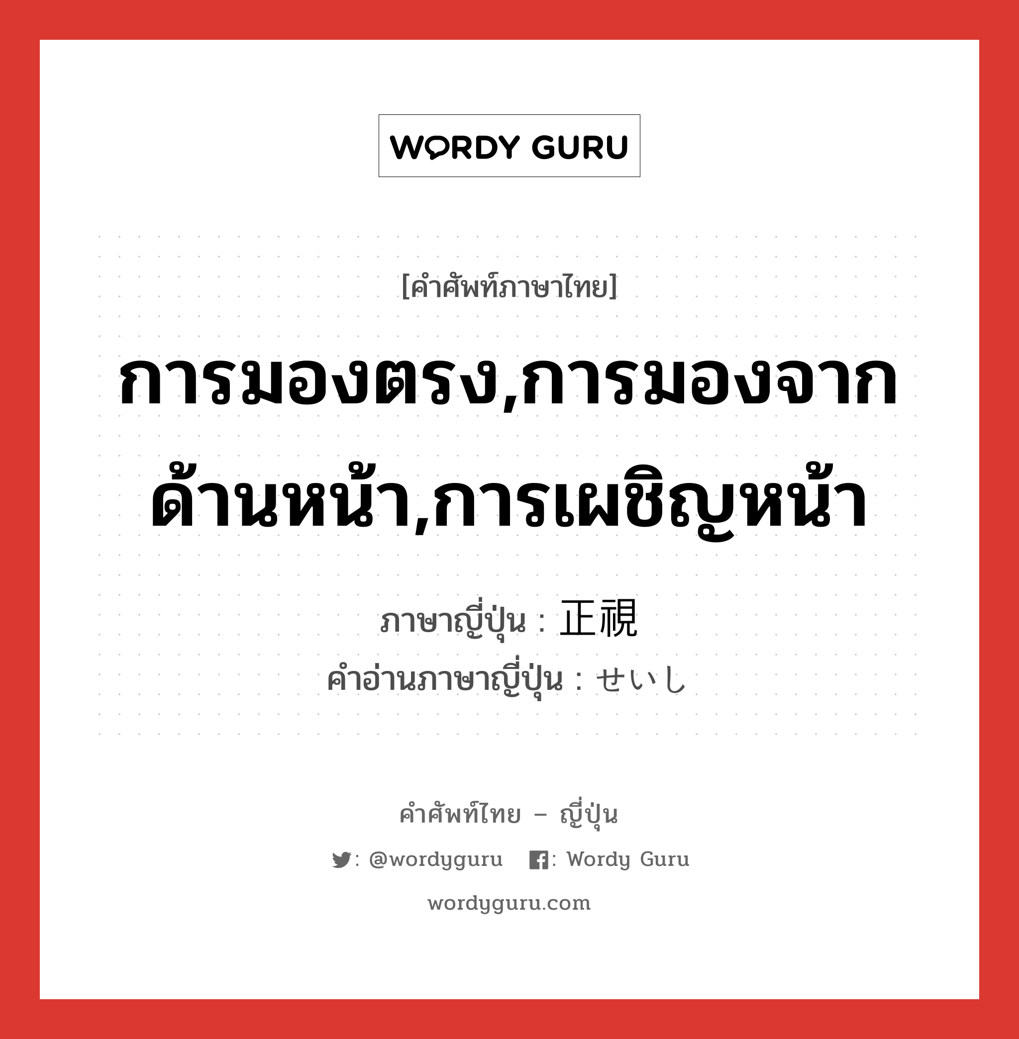 การมองตรง,การมองจากด้านหน้า,การเผชิญหน้า ภาษาญี่ปุ่นคืออะไร, คำศัพท์ภาษาไทย - ญี่ปุ่น การมองตรง,การมองจากด้านหน้า,การเผชิญหน้า ภาษาญี่ปุ่น 正視 คำอ่านภาษาญี่ปุ่น せいし หมวด n หมวด n