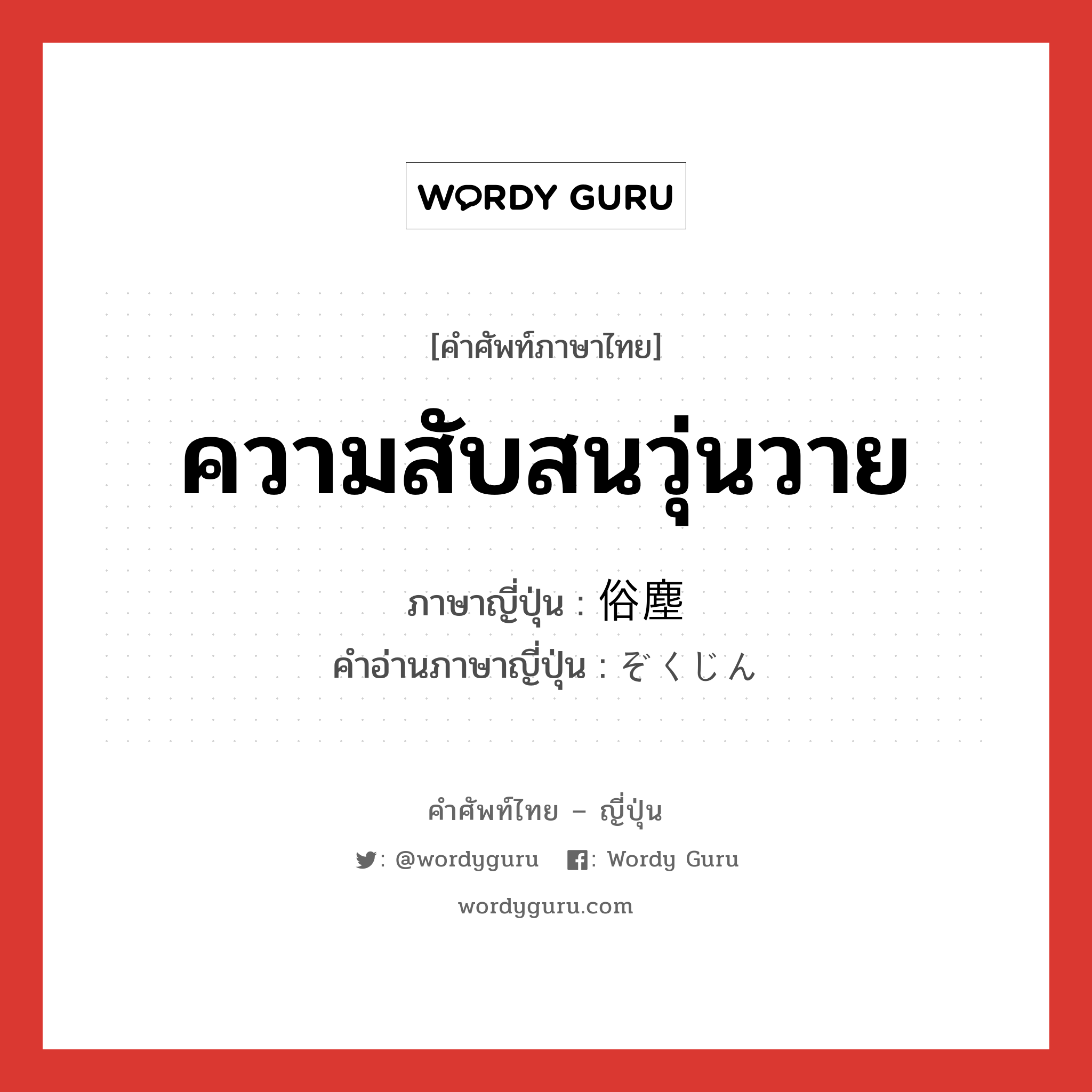 ความสับสนวุ่นวาย ภาษาญี่ปุ่นคืออะไร, คำศัพท์ภาษาไทย - ญี่ปุ่น ความสับสนวุ่นวาย ภาษาญี่ปุ่น 俗塵 คำอ่านภาษาญี่ปุ่น ぞくじん หมวด n หมวด n