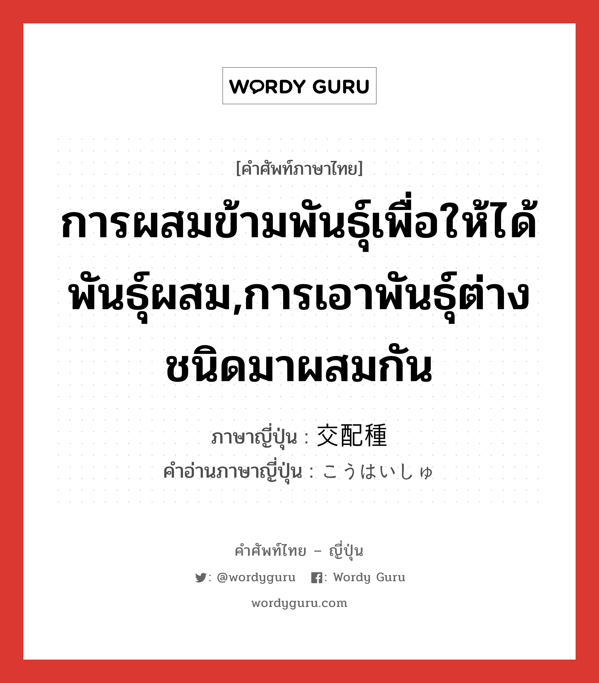 การผสมข้ามพันธุ์เพื่อให้ได้พันธุ์ผสม,การเอาพันธุ์ต่างชนิดมาผสมกัน ภาษาญี่ปุ่นคืออะไร, คำศัพท์ภาษาไทย - ญี่ปุ่น การผสมข้ามพันธุ์เพื่อให้ได้พันธุ์ผสม,การเอาพันธุ์ต่างชนิดมาผสมกัน ภาษาญี่ปุ่น 交配種 คำอ่านภาษาญี่ปุ่น こうはいしゅ หมวด n หมวด n