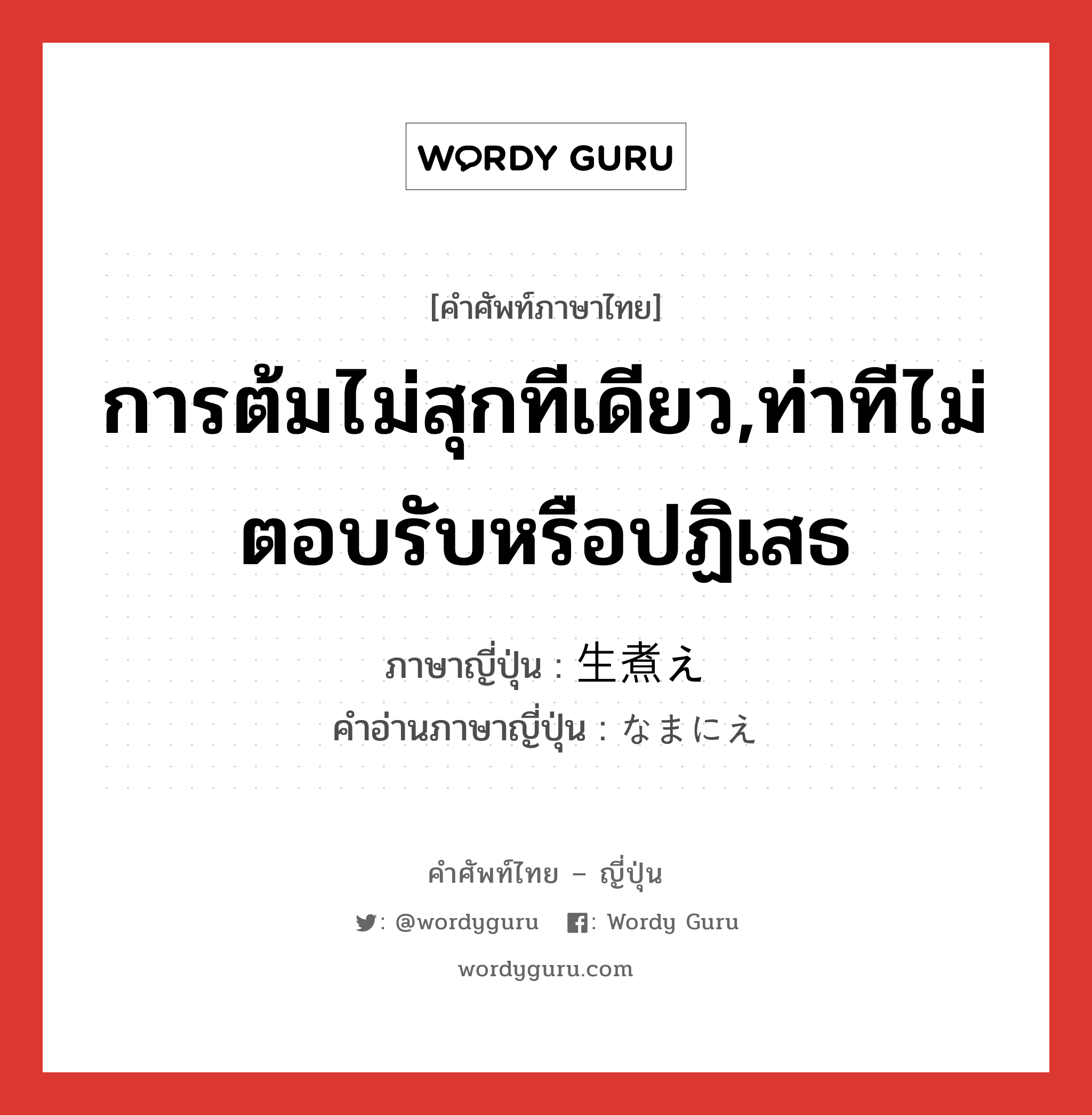 การต้มไม่สุกทีเดียว,ท่าทีไม่ตอบรับหรือปฏิเสธ ภาษาญี่ปุ่นคืออะไร, คำศัพท์ภาษาไทย - ญี่ปุ่น การต้มไม่สุกทีเดียว,ท่าทีไม่ตอบรับหรือปฏิเสธ ภาษาญี่ปุ่น 生煮え คำอ่านภาษาญี่ปุ่น なまにえ หมวด adj-na หมวด adj-na