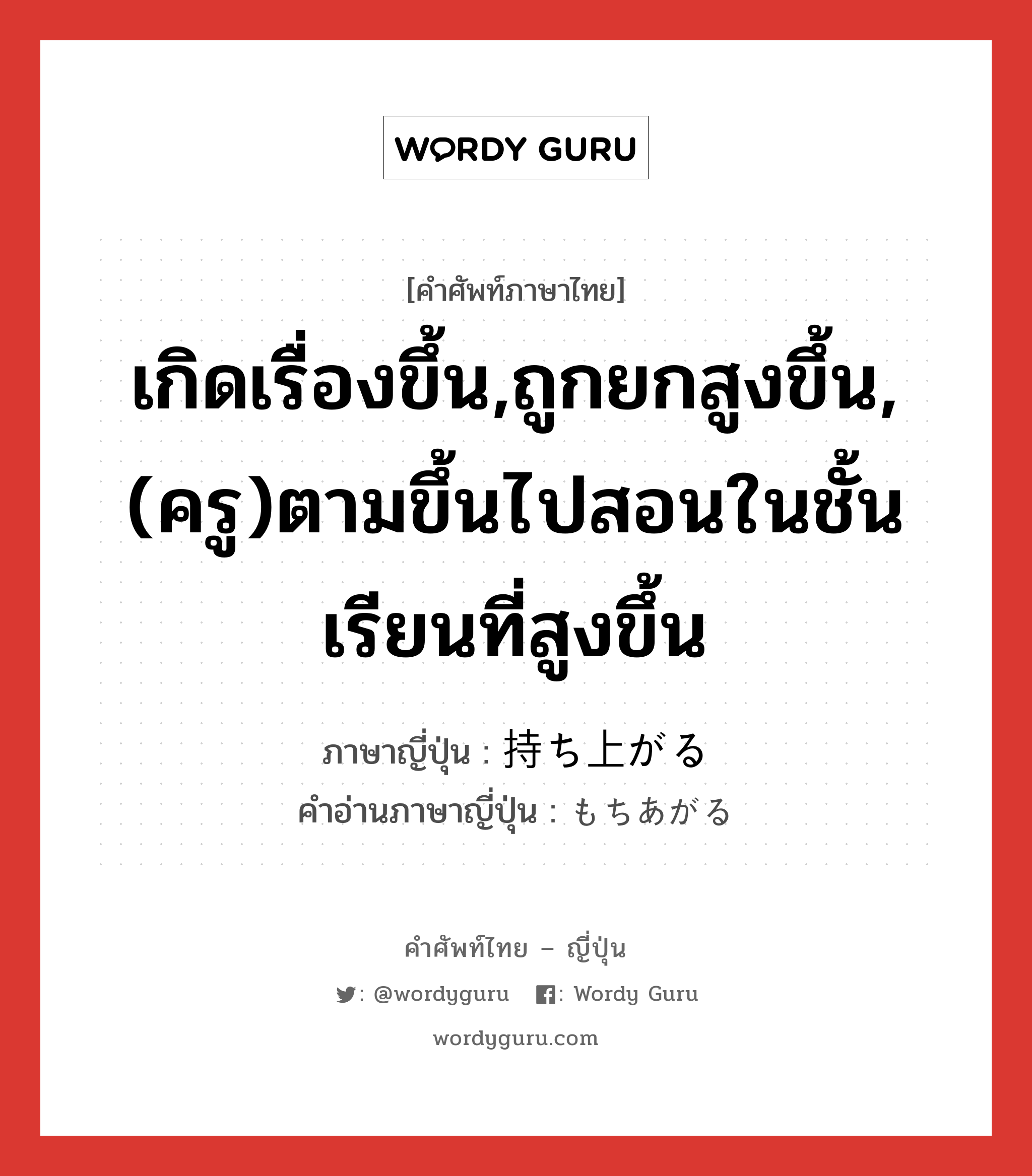 เกิดเรื่องขึ้น,ถูกยกสูงขึ้น,(ครู)ตามขึ้นไปสอนในชั้นเรียนที่สูงขึ้น ภาษาญี่ปุ่นคืออะไร, คำศัพท์ภาษาไทย - ญี่ปุ่น เกิดเรื่องขึ้น,ถูกยกสูงขึ้น,(ครู)ตามขึ้นไปสอนในชั้นเรียนที่สูงขึ้น ภาษาญี่ปุ่น 持ち上がる คำอ่านภาษาญี่ปุ่น もちあがる หมวด v5r หมวด v5r