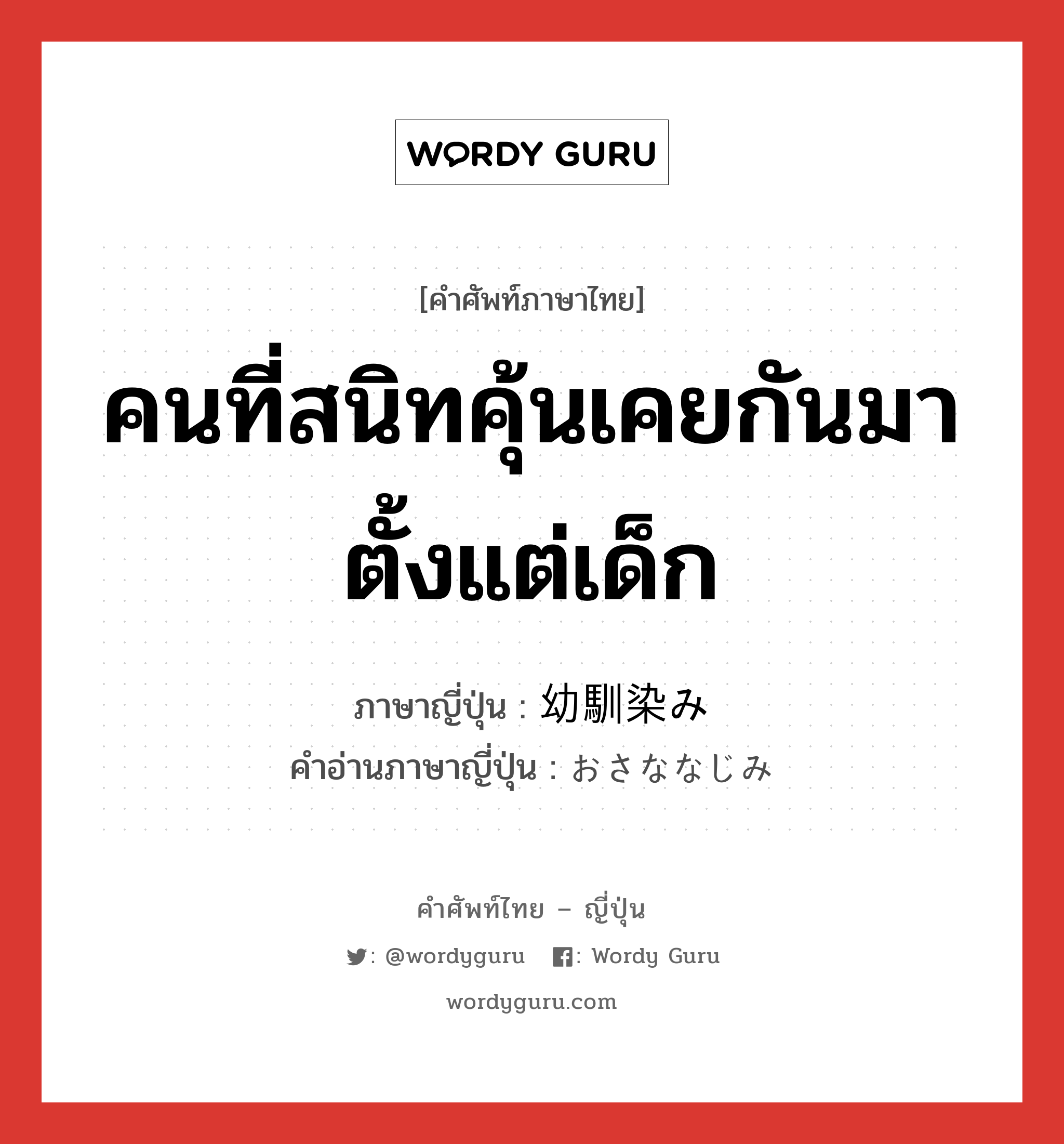 คนที่สนิทคุ้นเคยกันมาตั้งแต่เด็ก ภาษาญี่ปุ่นคืออะไร, คำศัพท์ภาษาไทย - ญี่ปุ่น คนที่สนิทคุ้นเคยกันมาตั้งแต่เด็ก ภาษาญี่ปุ่น 幼馴染み คำอ่านภาษาญี่ปุ่น おさななじみ หมวด n หมวด n