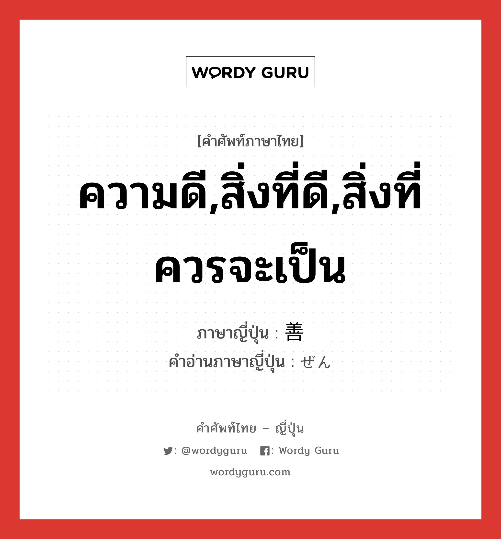 ความดี,สิ่งที่ดี,สิ่งที่ควรจะเป็น ภาษาญี่ปุ่นคืออะไร, คำศัพท์ภาษาไทย - ญี่ปุ่น ความดี,สิ่งที่ดี,สิ่งที่ควรจะเป็น ภาษาญี่ปุ่น 善 คำอ่านภาษาญี่ปุ่น ぜん หมวด n หมวด n