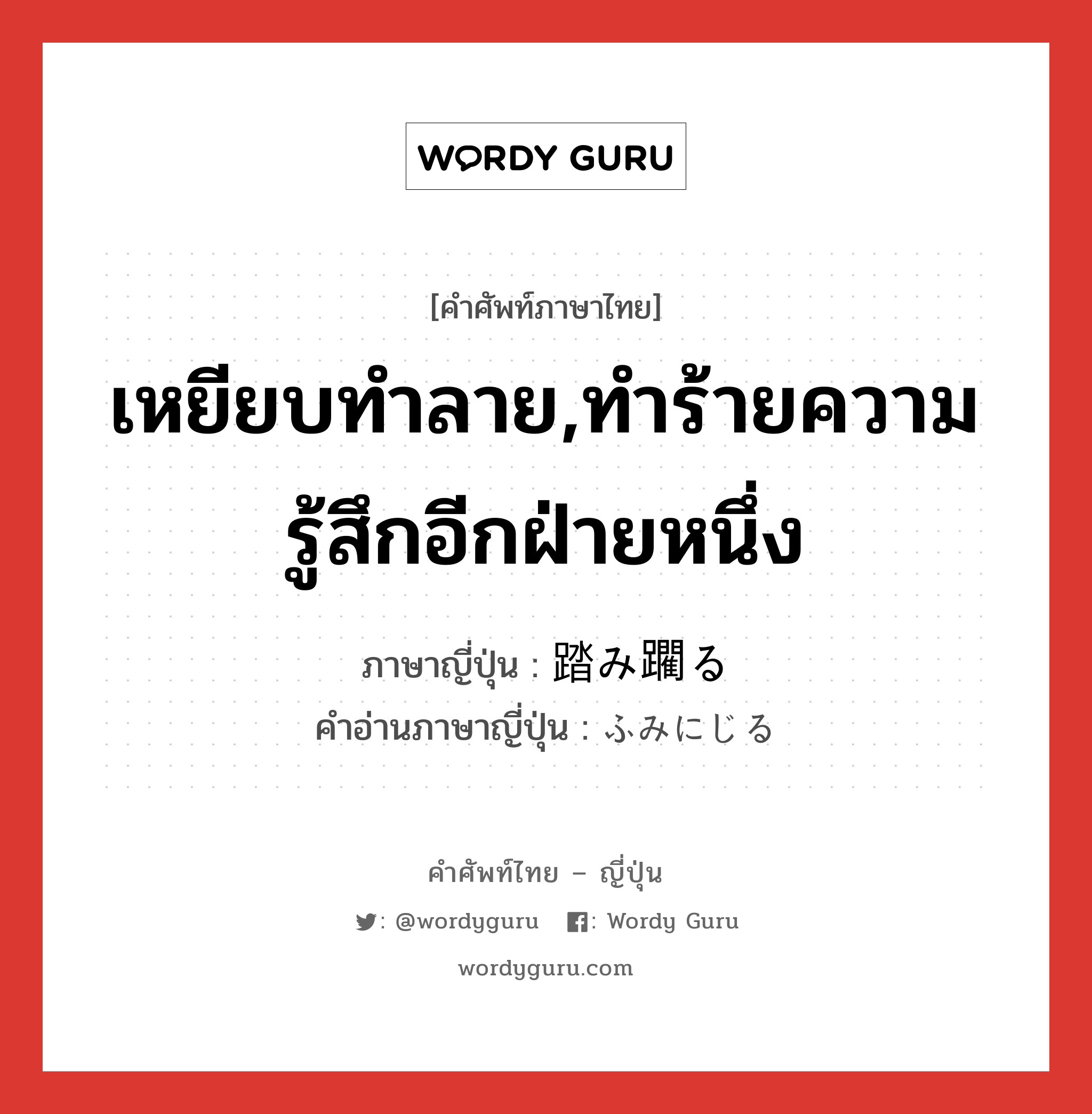 เหยียบทำลาย,ทำร้ายความรู้สึกอีกฝ่ายหนึ่ง ภาษาญี่ปุ่นคืออะไร, คำศัพท์ภาษาไทย - ญี่ปุ่น เหยียบทำลาย,ทำร้ายความรู้สึกอีกฝ่ายหนึ่ง ภาษาญี่ปุ่น 踏み躙る คำอ่านภาษาญี่ปุ่น ふみにじる หมวด v5r หมวด v5r