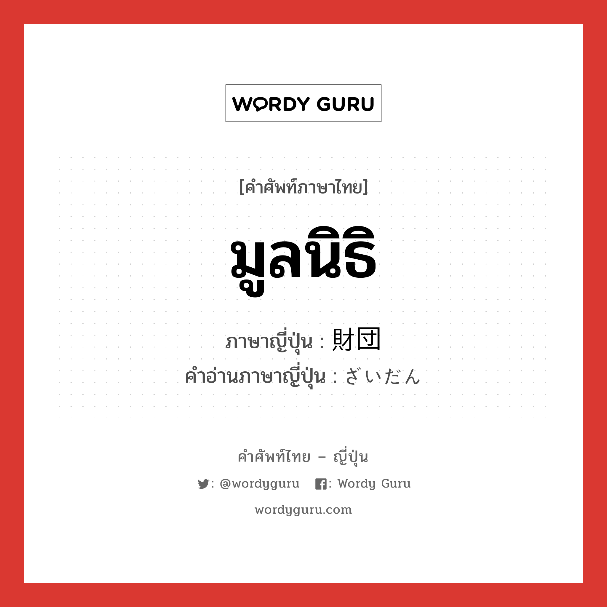 มูลนิธิ ภาษาญี่ปุ่นคืออะไร, คำศัพท์ภาษาไทย - ญี่ปุ่น มูลนิธิ ภาษาญี่ปุ่น 財団 คำอ่านภาษาญี่ปุ่น ざいだん หมวด n หมวด n