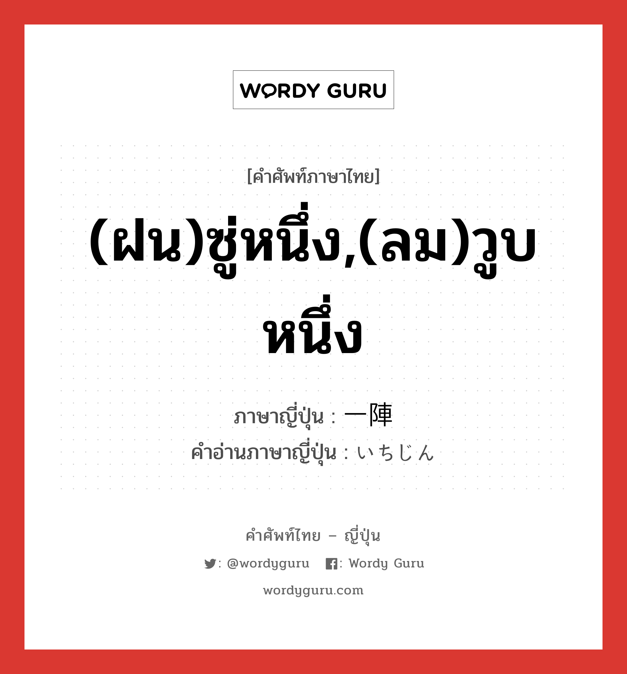 (ฝน)ซู่หนึ่ง,(ลม)วูบหนึ่ง ภาษาญี่ปุ่นคืออะไร, คำศัพท์ภาษาไทย - ญี่ปุ่น (ฝน)ซู่หนึ่ง,(ลม)วูบหนึ่ง ภาษาญี่ปุ่น 一陣 คำอ่านภาษาญี่ปุ่น いちじん หมวด n หมวด n