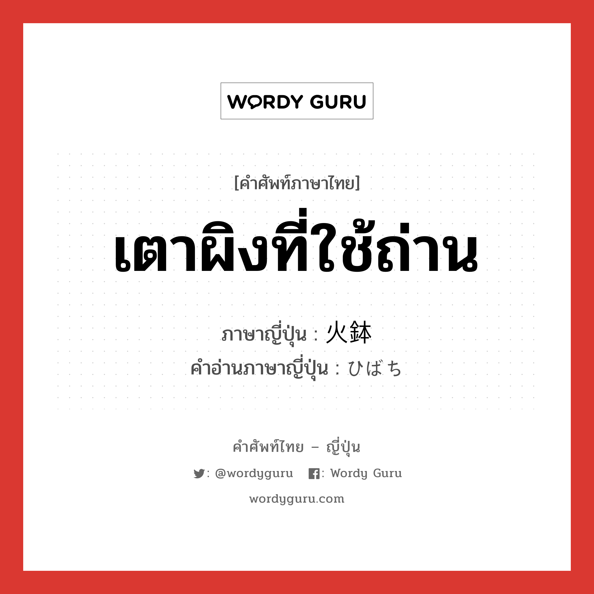 เตาผิงที่ใช้ถ่าน ภาษาญี่ปุ่นคืออะไร, คำศัพท์ภาษาไทย - ญี่ปุ่น เตาผิงที่ใช้ถ่าน ภาษาญี่ปุ่น 火鉢 คำอ่านภาษาญี่ปุ่น ひばち หมวด n หมวด n