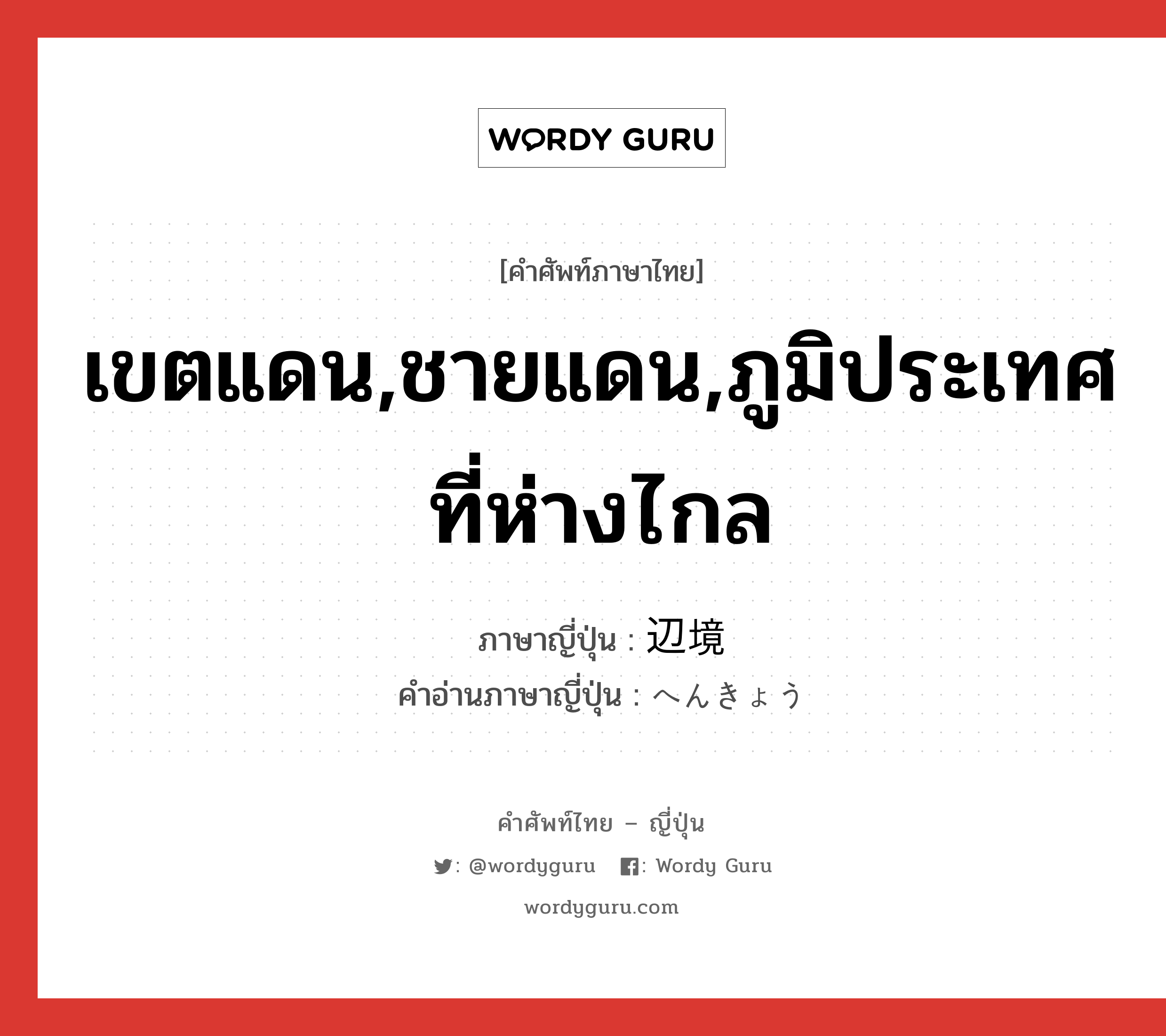 เขตแดน,ชายแดน,ภูมิประเทศที่ห่างไกล ภาษาญี่ปุ่นคืออะไร, คำศัพท์ภาษาไทย - ญี่ปุ่น เขตแดน,ชายแดน,ภูมิประเทศที่ห่างไกล ภาษาญี่ปุ่น 辺境 คำอ่านภาษาญี่ปุ่น へんきょう หมวด n หมวด n