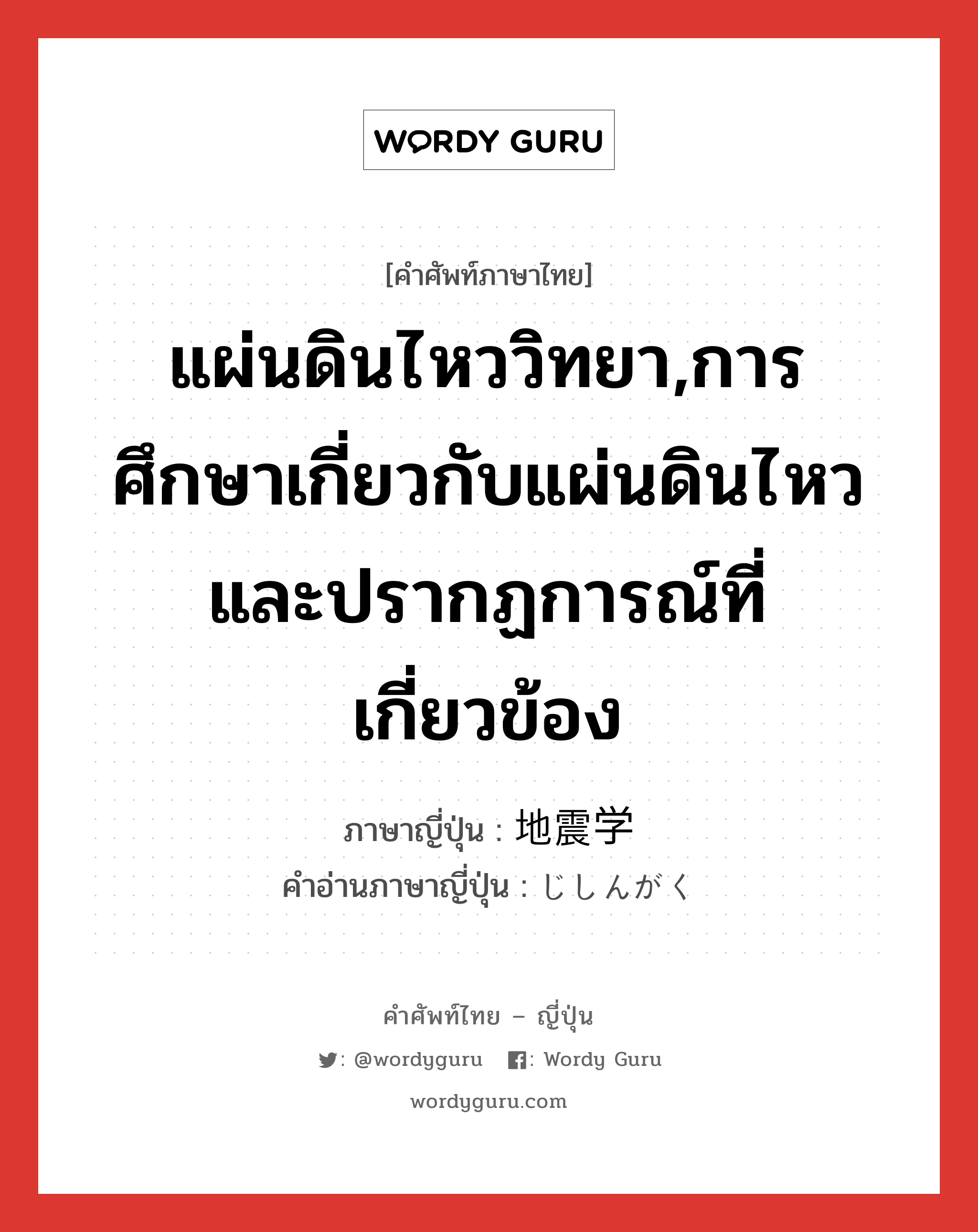 แผ่นดินไหววิทยา,การศึกษาเกี่ยวกับแผ่นดินไหวและปรากฏการณ์ที่เกี่ยวข้อง ภาษาญี่ปุ่นคืออะไร, คำศัพท์ภาษาไทย - ญี่ปุ่น แผ่นดินไหววิทยา,การศึกษาเกี่ยวกับแผ่นดินไหวและปรากฏการณ์ที่เกี่ยวข้อง ภาษาญี่ปุ่น 地震学 คำอ่านภาษาญี่ปุ่น じしんがく หมวด n หมวด n