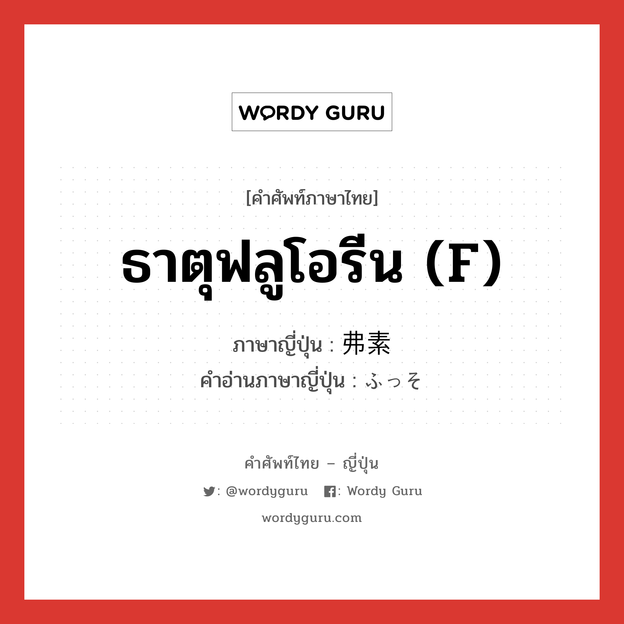 ธาตุฟลูโอรีน (F) ภาษาญี่ปุ่นคืออะไร, คำศัพท์ภาษาไทย - ญี่ปุ่น ธาตุฟลูโอรีน (F) ภาษาญี่ปุ่น 弗素 คำอ่านภาษาญี่ปุ่น ふっそ หมวด n หมวด n