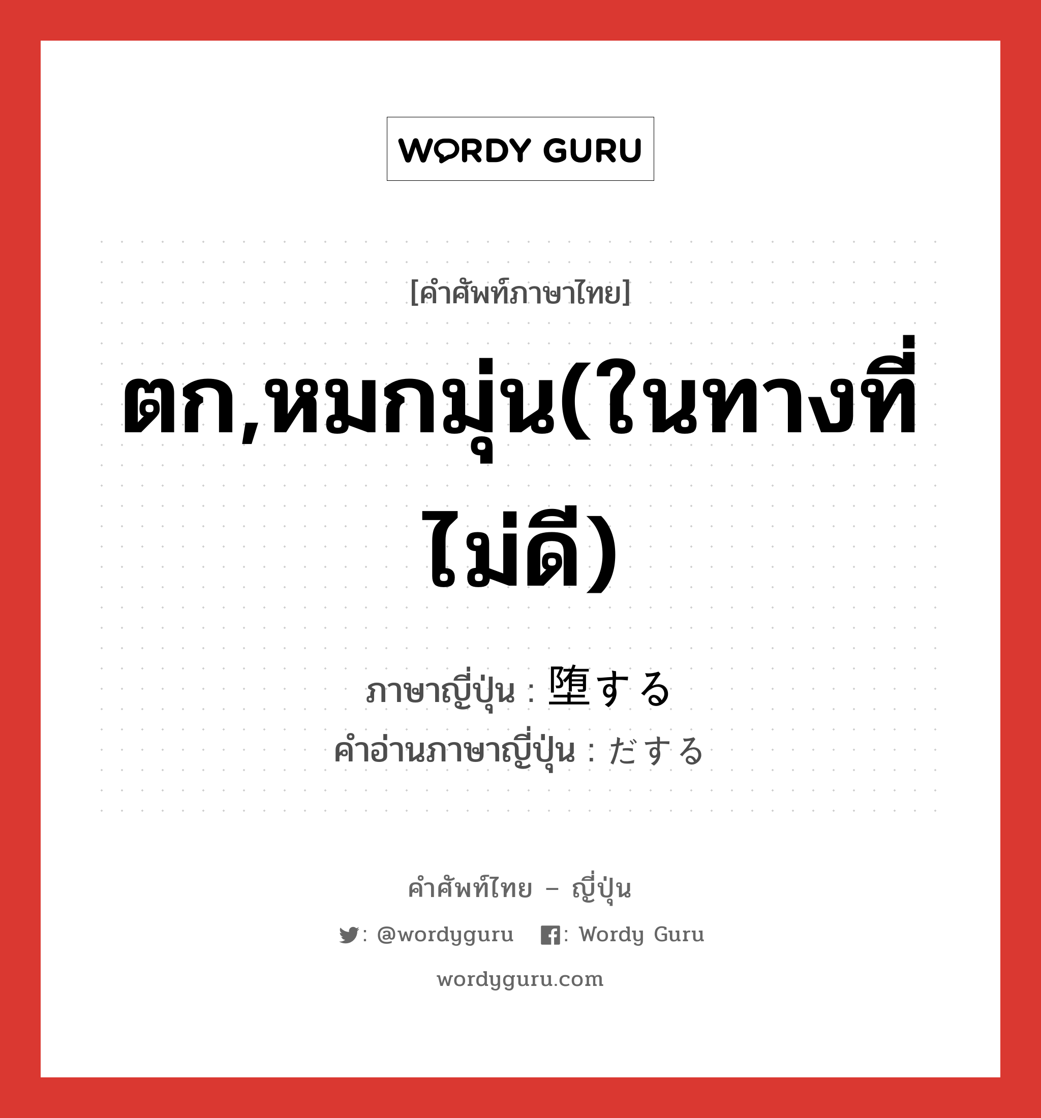 ตก,หมกมุ่น(ในทางที่ไม่ดี) ภาษาญี่ปุ่นคืออะไร, คำศัพท์ภาษาไทย - ญี่ปุ่น ตก,หมกมุ่น(ในทางที่ไม่ดี) ภาษาญี่ปุ่น 堕する คำอ่านภาษาญี่ปุ่น だする หมวด vs-s หมวด vs-s