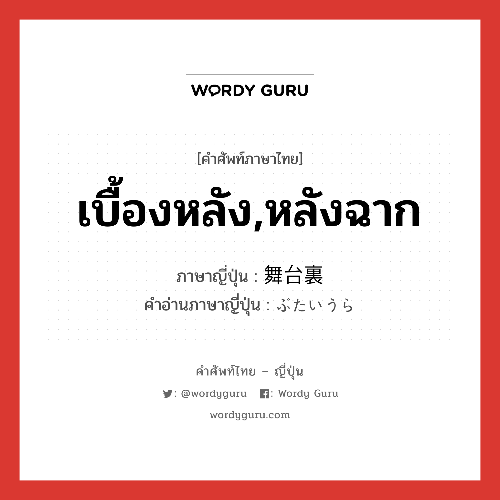 เบื้องหลัง,หลังฉาก ภาษาญี่ปุ่นคืออะไร, คำศัพท์ภาษาไทย - ญี่ปุ่น เบื้องหลัง,หลังฉาก ภาษาญี่ปุ่น 舞台裏 คำอ่านภาษาญี่ปุ่น ぶたいうら หมวด n หมวด n