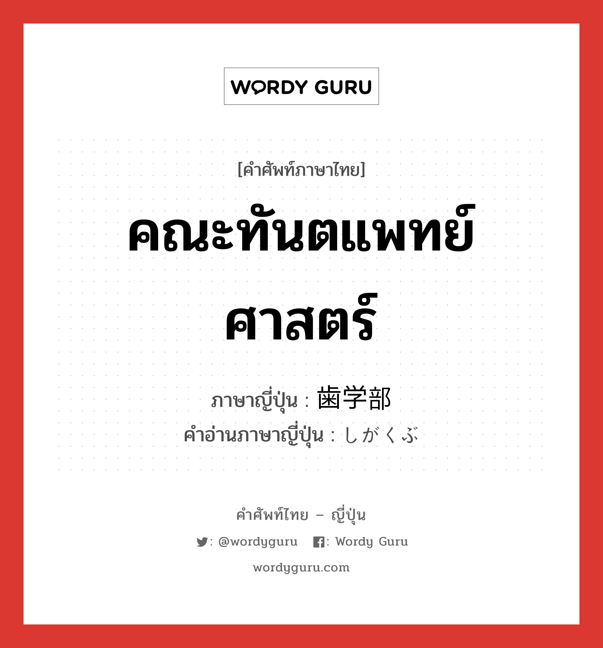 คณะทันตแพทย์ศาสตร์ ภาษาญี่ปุ่นคืออะไร, คำศัพท์ภาษาไทย - ญี่ปุ่น คณะทันตแพทย์ศาสตร์ ภาษาญี่ปุ่น 歯学部 คำอ่านภาษาญี่ปุ่น しがくぶ หมวด n หมวด n