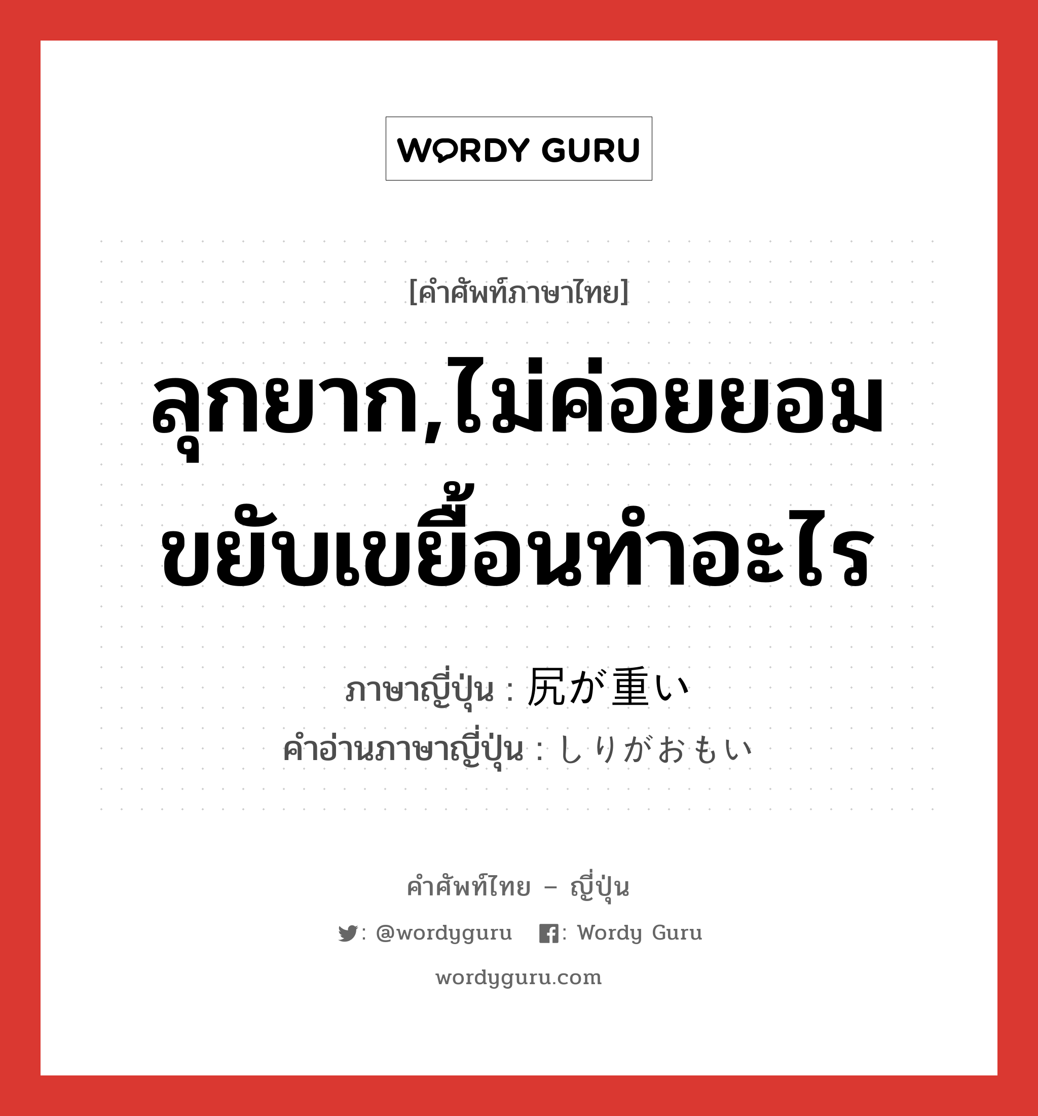 ลุกยาก,ไม่ค่อยยอมขยับเขยื้อนทำอะไร ภาษาญี่ปุ่นคืออะไร, คำศัพท์ภาษาไทย - ญี่ปุ่น ลุกยาก,ไม่ค่อยยอมขยับเขยื้อนทำอะไร ภาษาญี่ปุ่น 尻が重い คำอ่านภาษาญี่ปุ่น しりがおもい หมวด exp หมวด exp