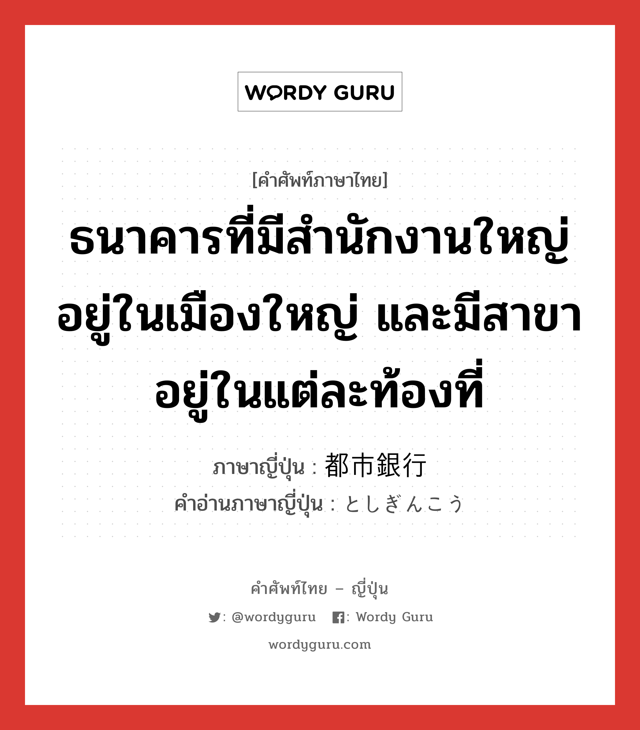 ธนาคารที่มีสำนักงานใหญ่อยู่ในเมืองใหญ่ และมีสาขาอยู่ในแต่ละท้องที่ ภาษาญี่ปุ่นคืออะไร, คำศัพท์ภาษาไทย - ญี่ปุ่น ธนาคารที่มีสำนักงานใหญ่อยู่ในเมืองใหญ่ และมีสาขาอยู่ในแต่ละท้องที่ ภาษาญี่ปุ่น 都市銀行 คำอ่านภาษาญี่ปุ่น としぎんこう หมวด n หมวด n