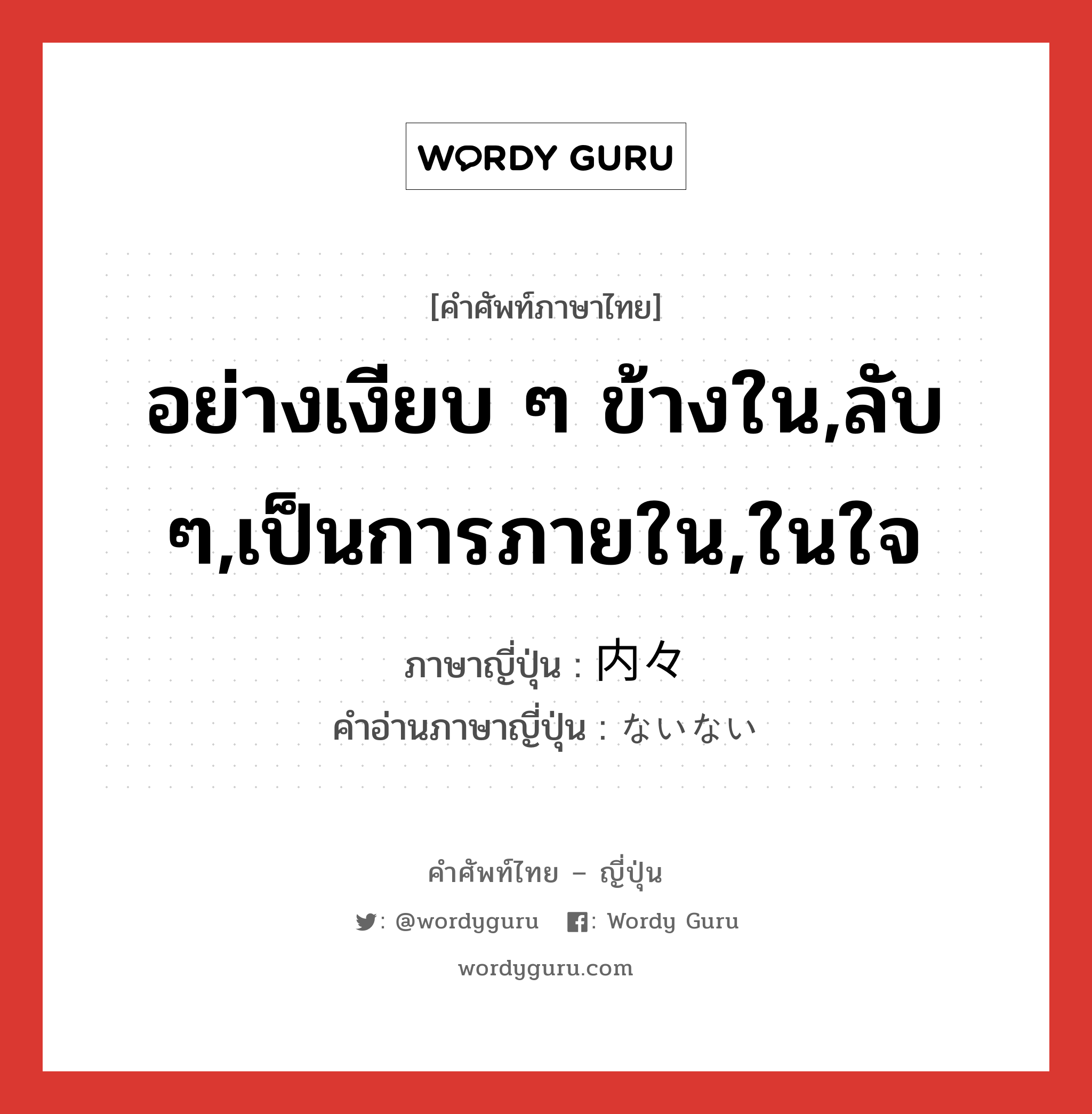 อย่างเงียบ ๆ ข้างใน,ลับ ๆ,เป็นการภายใน,ในใจ ภาษาญี่ปุ่นคืออะไร, คำศัพท์ภาษาไทย - ญี่ปุ่น อย่างเงียบ ๆ ข้างใน,ลับ ๆ,เป็นการภายใน,ในใจ ภาษาญี่ปุ่น 内々 คำอ่านภาษาญี่ปุ่น ないない หมวด adj-no หมวด adj-no