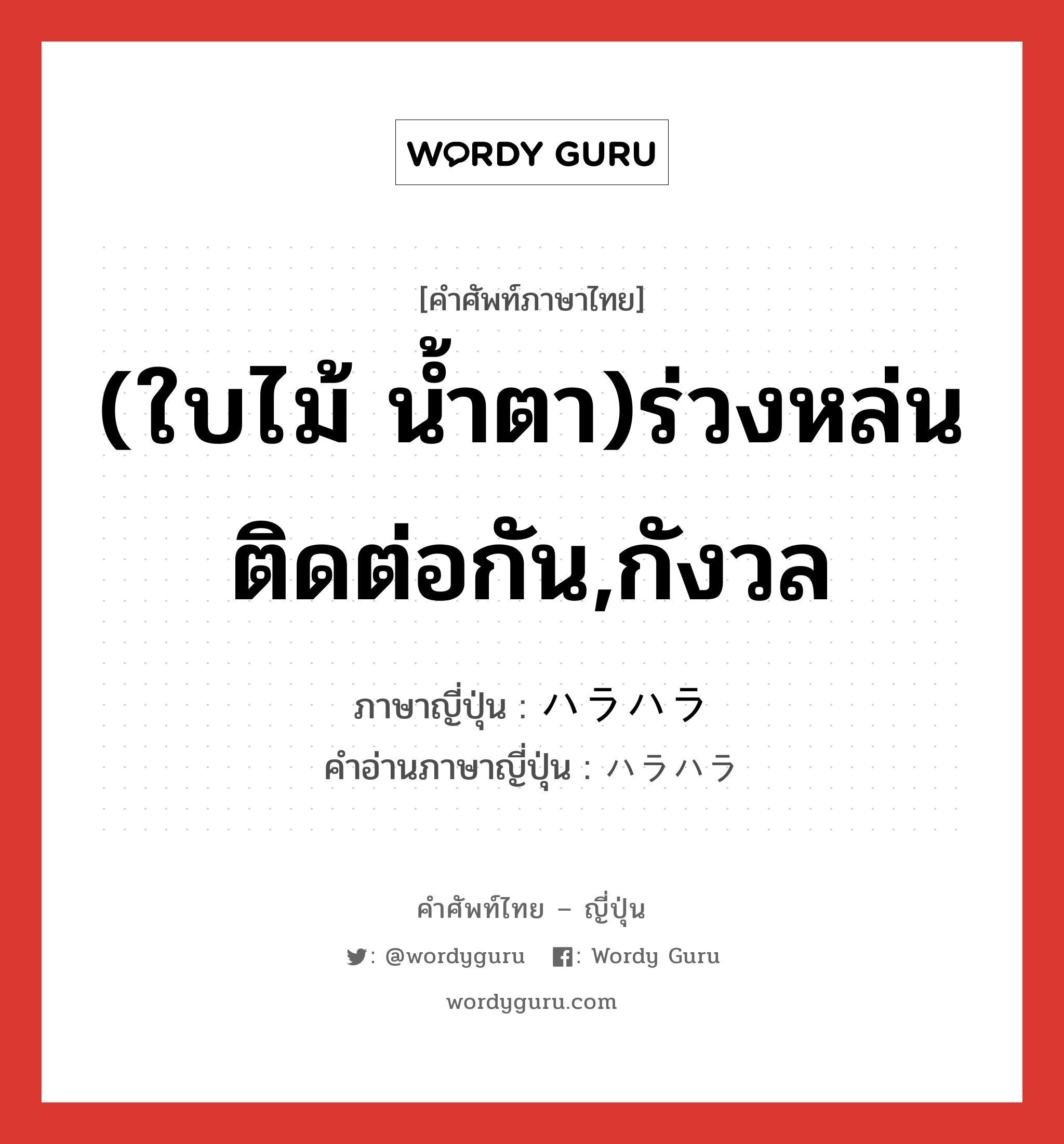 (ใบไม้ น้ำตา)ร่วงหล่นติดต่อกัน,กังวล ภาษาญี่ปุ่นคืออะไร, คำศัพท์ภาษาไทย - ญี่ปุ่น (ใบไม้ น้ำตา)ร่วงหล่นติดต่อกัน,กังวล ภาษาญี่ปุ่น ハラハラ คำอ่านภาษาญี่ปุ่น ハラハラ หมวด adv หมวด adv