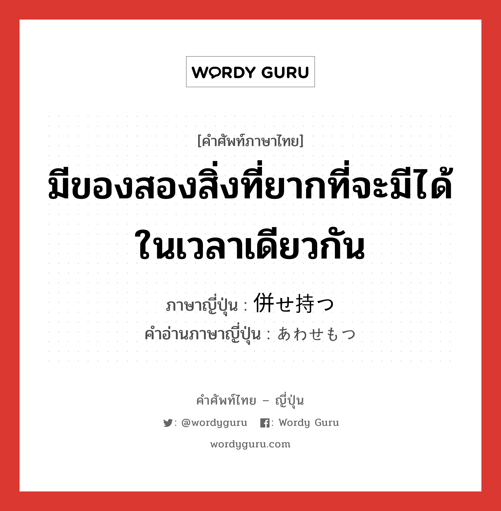 มีของสองสิ่งที่ยากที่จะมีได้ในเวลาเดียวกัน ภาษาญี่ปุ่นคืออะไร, คำศัพท์ภาษาไทย - ญี่ปุ่น มีของสองสิ่งที่ยากที่จะมีได้ในเวลาเดียวกัน ภาษาญี่ปุ่น 併せ持つ คำอ่านภาษาญี่ปุ่น あわせもつ หมวด v5t หมวด v5t