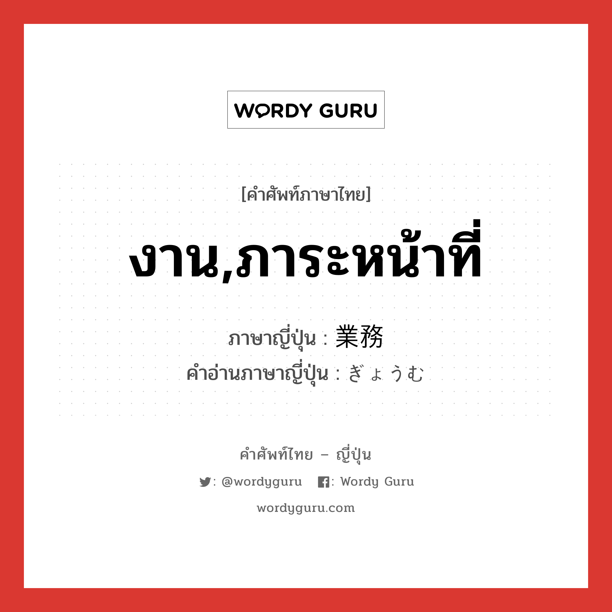 งาน,ภาระหน้าที่ ภาษาญี่ปุ่นคืออะไร, คำศัพท์ภาษาไทย - ญี่ปุ่น งาน,ภาระหน้าที่ ภาษาญี่ปุ่น 業務 คำอ่านภาษาญี่ปุ่น ぎょうむ หมวด n หมวด n