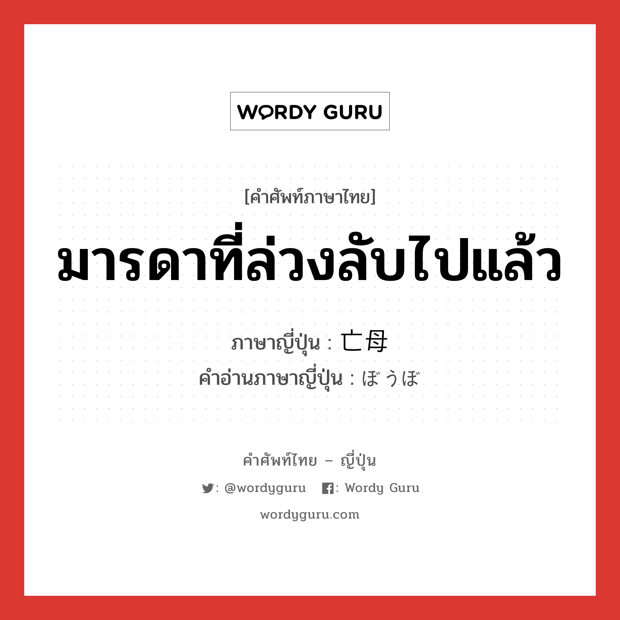 มารดาที่ล่วงลับไปแล้ว ภาษาญี่ปุ่นคืออะไร, คำศัพท์ภาษาไทย - ญี่ปุ่น มารดาที่ล่วงลับไปแล้ว ภาษาญี่ปุ่น 亡母 คำอ่านภาษาญี่ปุ่น ぼうぼ หมวด n หมวด n