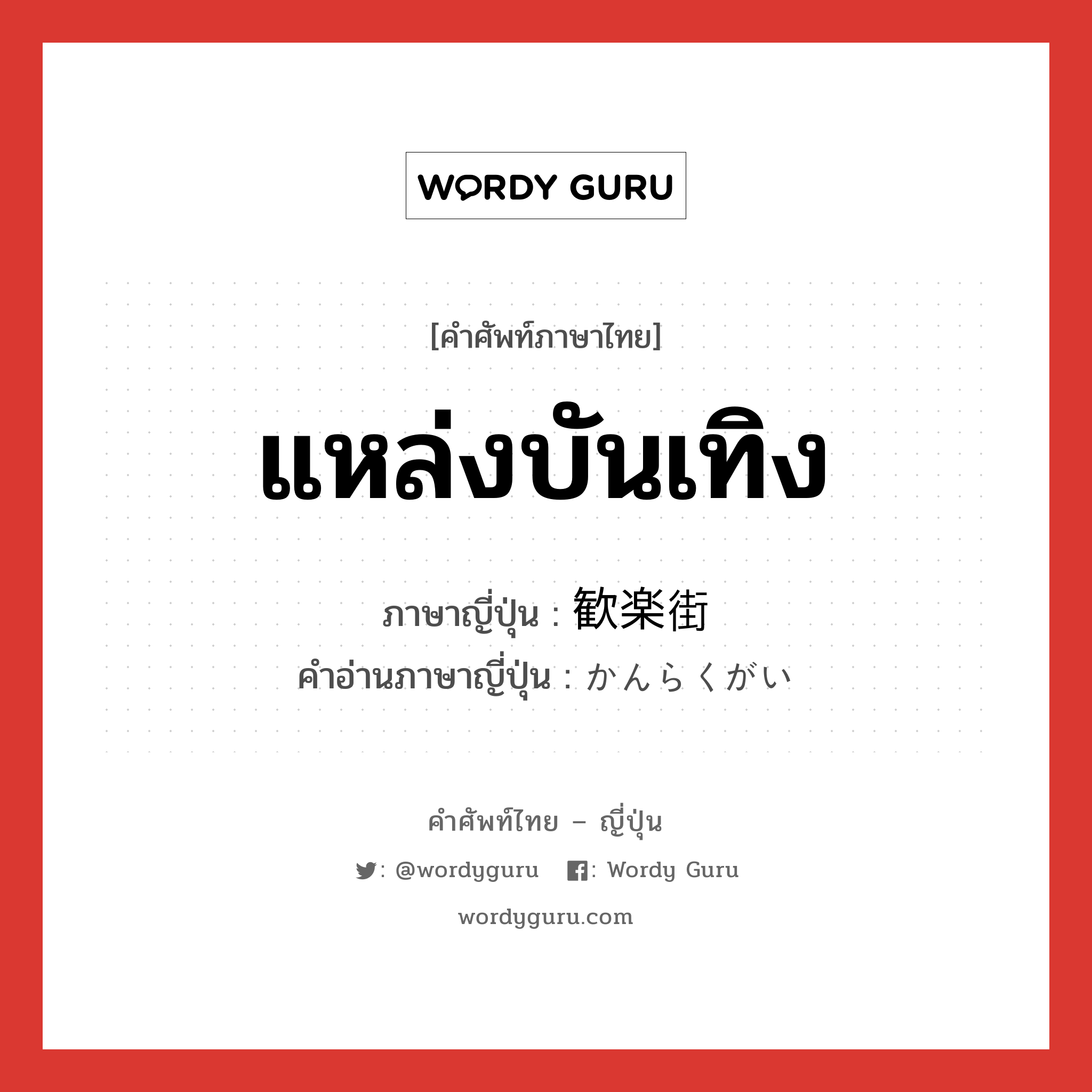 แหล่งบันเทิง ภาษาญี่ปุ่นคืออะไร, คำศัพท์ภาษาไทย - ญี่ปุ่น แหล่งบันเทิง ภาษาญี่ปุ่น 歓楽街 คำอ่านภาษาญี่ปุ่น かんらくがい หมวด n หมวด n