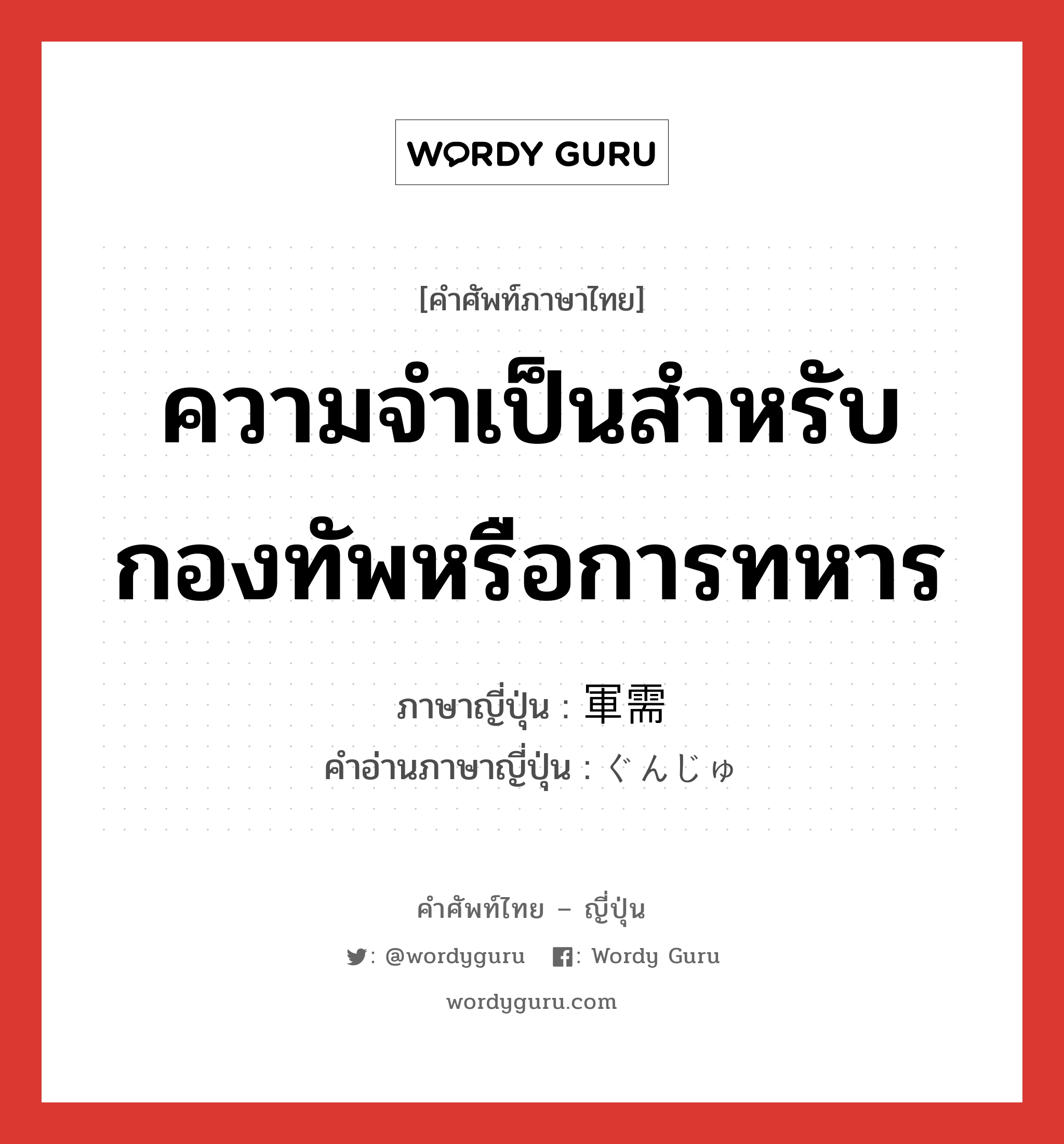 ความจำเป็นสำหรับกองทัพหรือการทหาร ภาษาญี่ปุ่นคืออะไร, คำศัพท์ภาษาไทย - ญี่ปุ่น ความจำเป็นสำหรับกองทัพหรือการทหาร ภาษาญี่ปุ่น 軍需 คำอ่านภาษาญี่ปุ่น ぐんじゅ หมวด n หมวด n