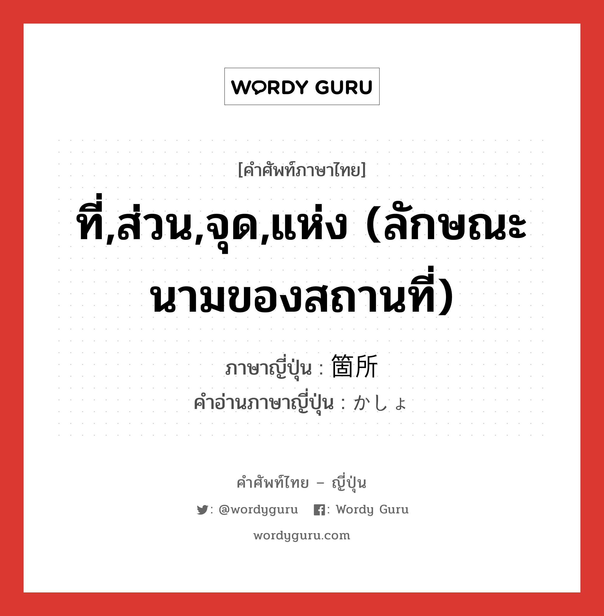 ที่,ส่วน,จุด,แห่ง (ลักษณะนามของสถานที่) ภาษาญี่ปุ่นคืออะไร, คำศัพท์ภาษาไทย - ญี่ปุ่น ที่,ส่วน,จุด,แห่ง (ลักษณะนามของสถานที่) ภาษาญี่ปุ่น 箇所 คำอ่านภาษาญี่ปุ่น かしょ หมวด n หมวด n