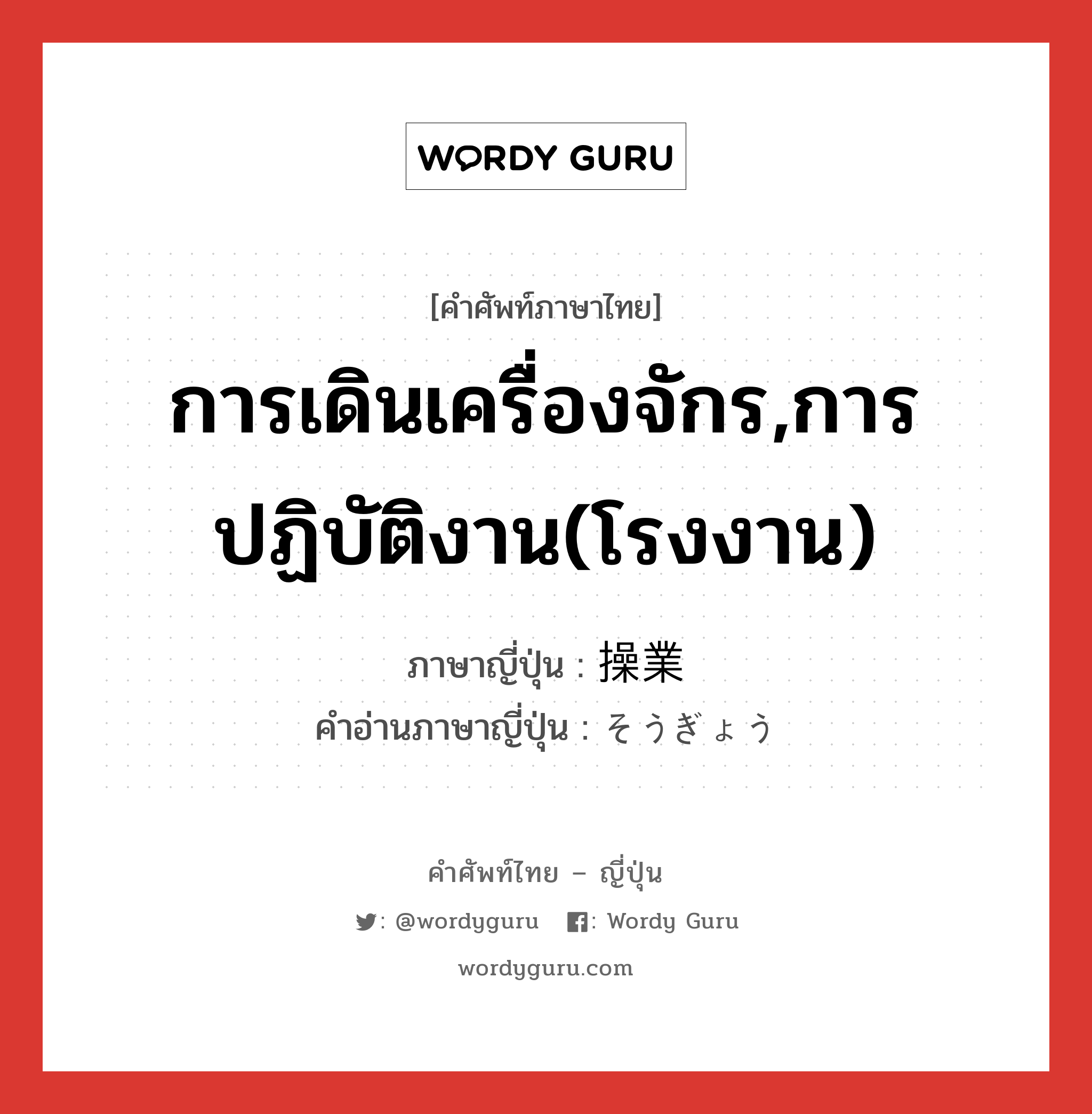 การเดินเครื่องจักร,การปฏิบัติงาน(โรงงาน) ภาษาญี่ปุ่นคืออะไร, คำศัพท์ภาษาไทย - ญี่ปุ่น การเดินเครื่องจักร,การปฏิบัติงาน(โรงงาน) ภาษาญี่ปุ่น 操業 คำอ่านภาษาญี่ปุ่น そうぎょう หมวด n หมวด n