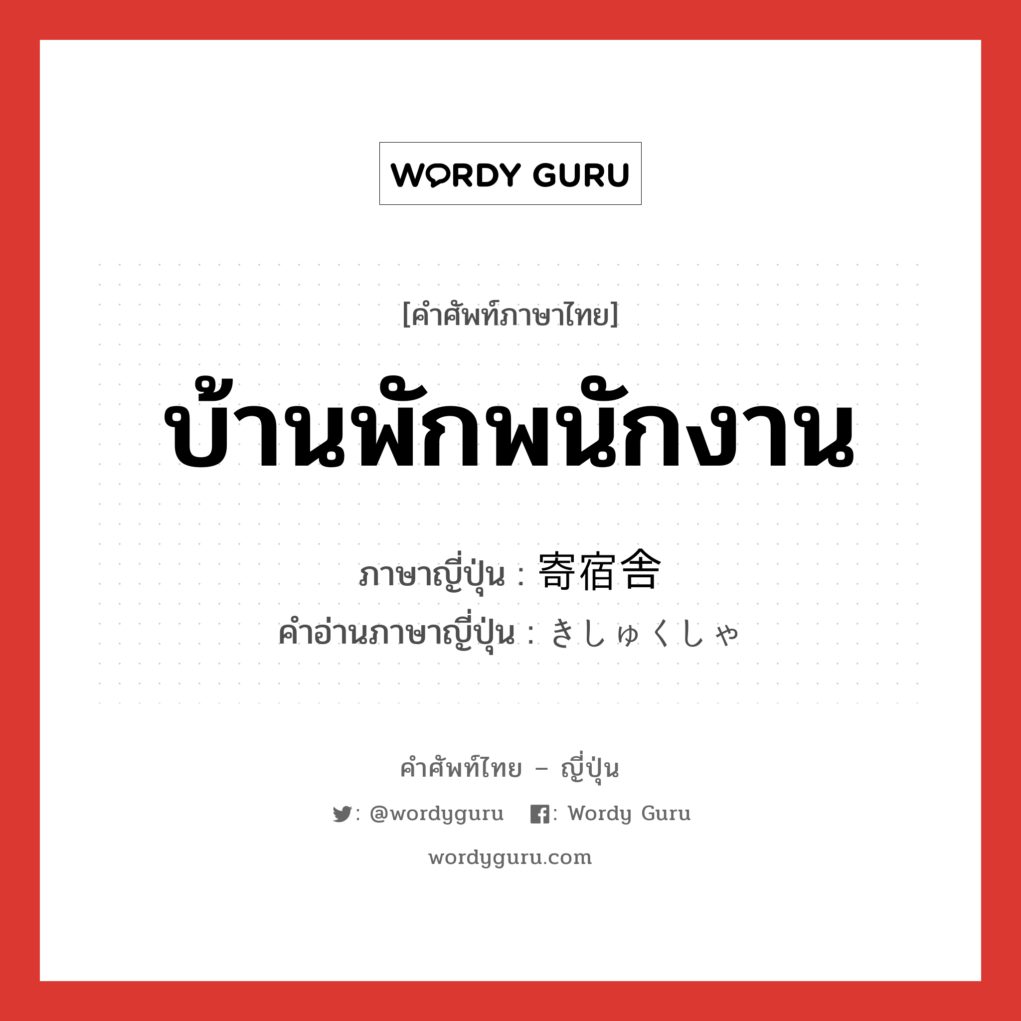 บ้านพักพนักงาน ภาษาญี่ปุ่นคืออะไร, คำศัพท์ภาษาไทย - ญี่ปุ่น บ้านพักพนักงาน ภาษาญี่ปุ่น 寄宿舎 คำอ่านภาษาญี่ปุ่น きしゅくしゃ หมวด n หมวด n