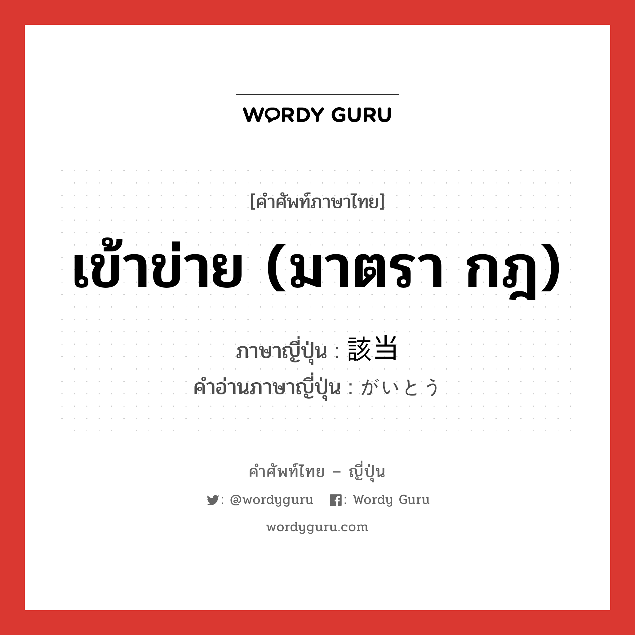 เข้าข่าย (มาตรา กฎ) ภาษาญี่ปุ่นคืออะไร, คำศัพท์ภาษาไทย - ญี่ปุ่น เข้าข่าย (มาตรา กฎ) ภาษาญี่ปุ่น 該当 คำอ่านภาษาญี่ปุ่น がいとう หมวด n หมวด n