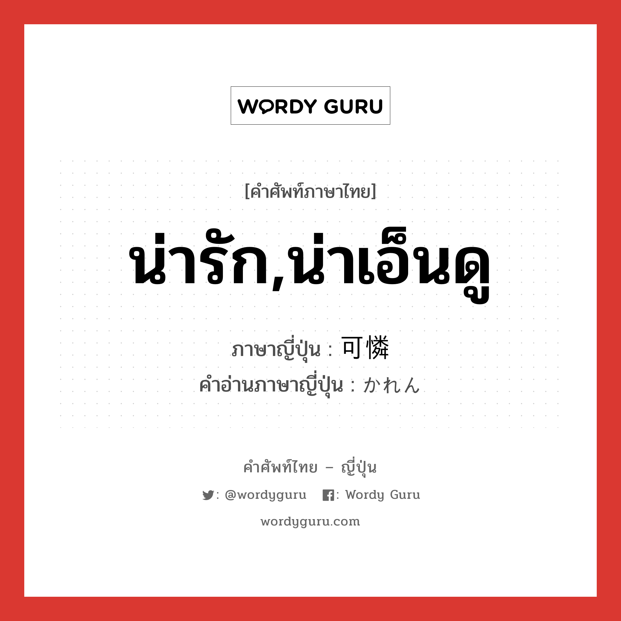 น่ารัก,น่าเอ็นดู ภาษาญี่ปุ่นคืออะไร, คำศัพท์ภาษาไทย - ญี่ปุ่น น่ารัก,น่าเอ็นดู ภาษาญี่ปุ่น 可憐 คำอ่านภาษาญี่ปุ่น かれん หมวด adj-na หมวด adj-na